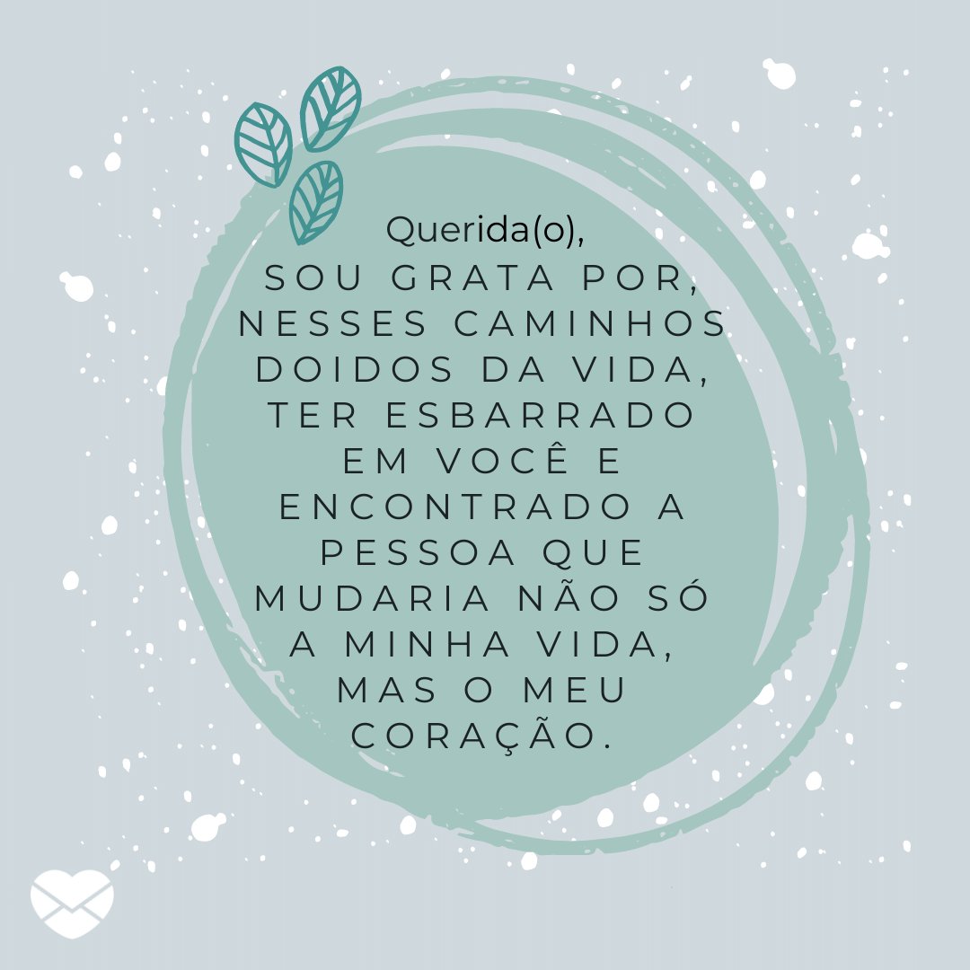 'Querida(o), Sou grata por, nesses caminhos doidos da vida, ter esbarrado em você e encontrado a pessoa que mudaria não só a minha vida, mas o meu coração.' -  Cartas Amorosas