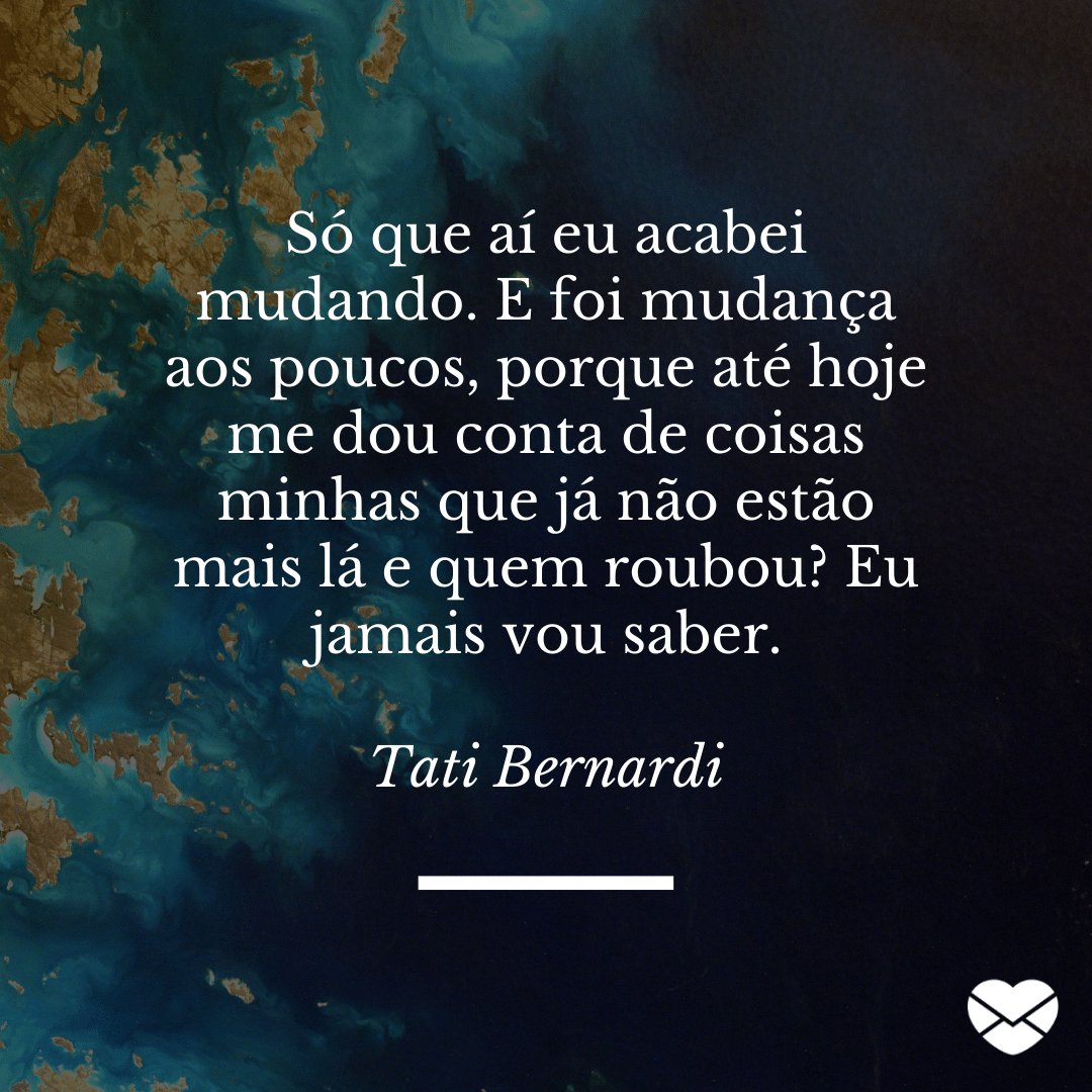 'Só que aí eu acabei mudando. E foi mudança aos poucos, porque até hoje me dou conta de coisas minhas que já não estão mais lá e quem roubou? Eu jamais vou saber.  Tati Bernardi' -  Frases sobre Mudança