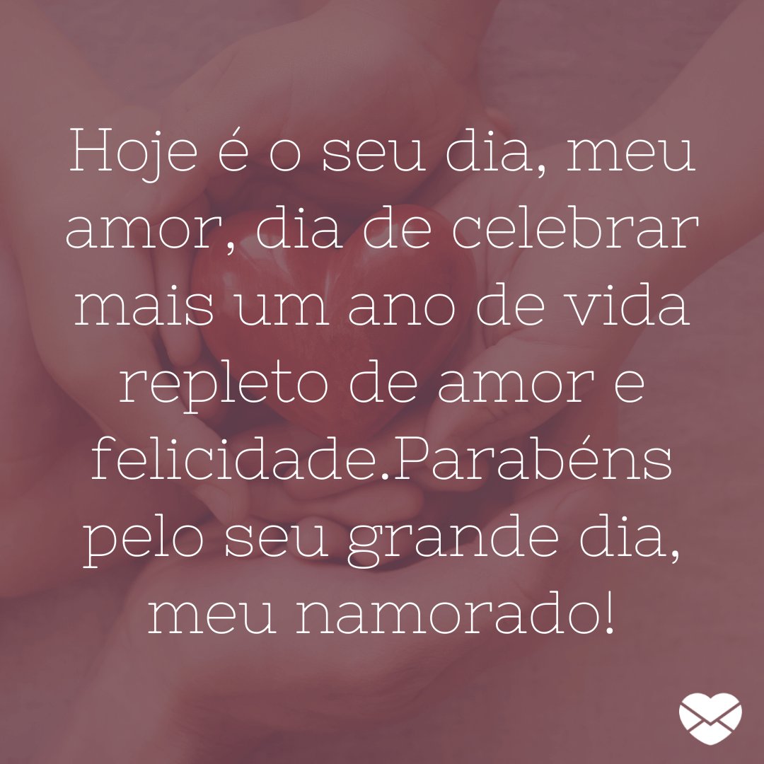 'Hoje é o seu dia, meu amor, dia de celebrar mais um ano de vida repleto de amor e felicidade.Parabéns pelo seu grande dia, meu namorado!' -  Mensagens de Aniversário para Namorados