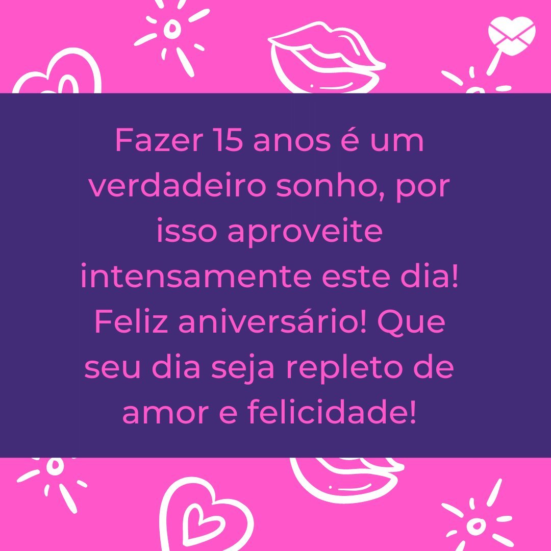 'Fazer 15 anos é um verdadeiro sonho, por isso aproveite intensamente este dia!Feliz aniversário! Que seu dia seja repleto de amor e felicidade!' -  Mensagens de 15 Anos