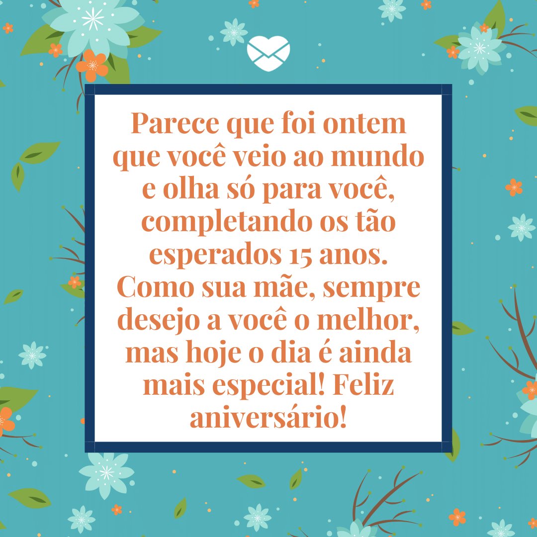 'Parece que foi ontem que você veio ao mundo e olha só para você, completando os tão esperados 15 anos. Como sua mãe, sempre desejo a você o melhor, mas hoje o dia é ainda mais especial!Feliz aniversário!' -  Mensagens de 15 Anos