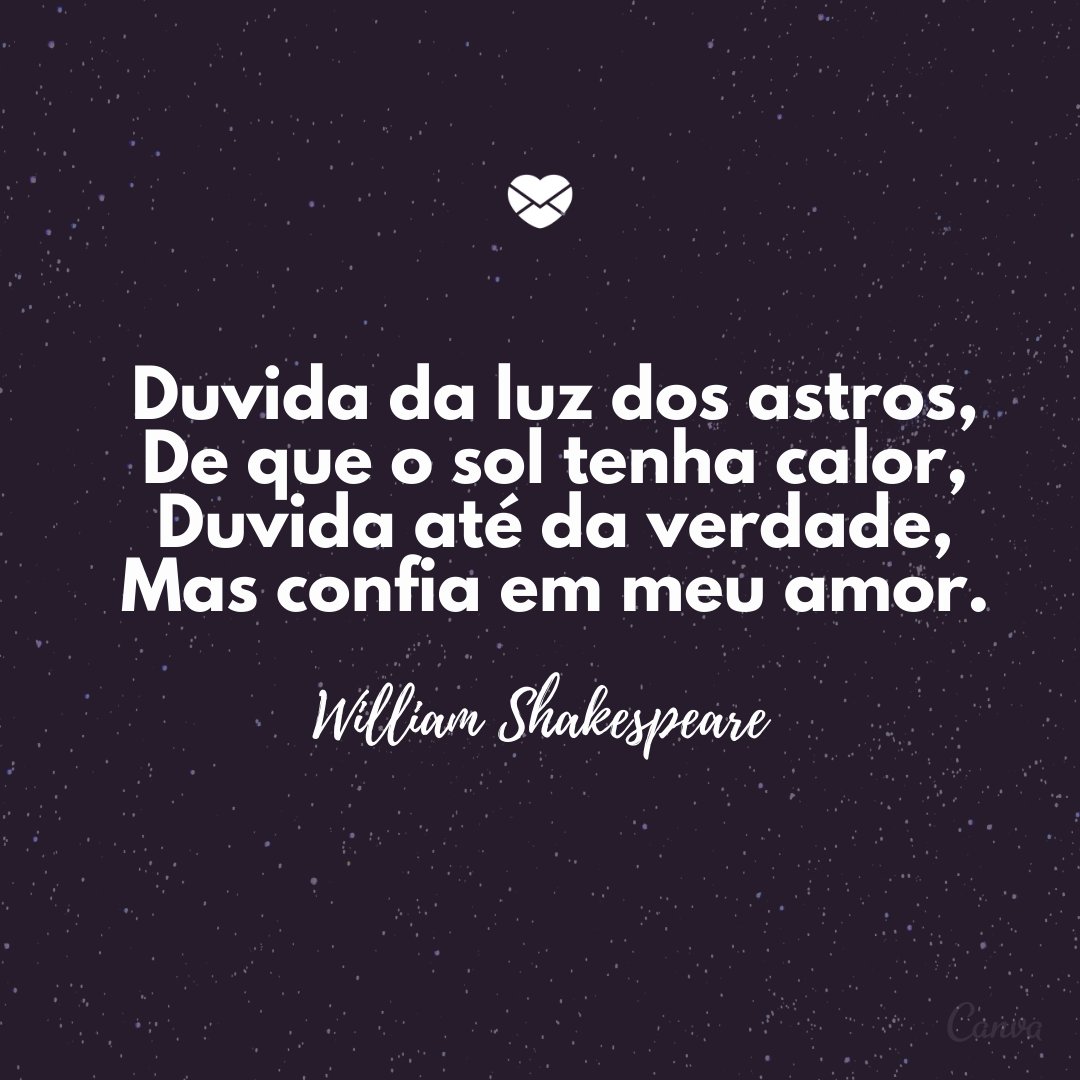 'Duvida da luz dos astros,  De que o sol tenha calor,  Duvida até da verdade,  Mas confia em meu amor.' -Mensagens de Amor