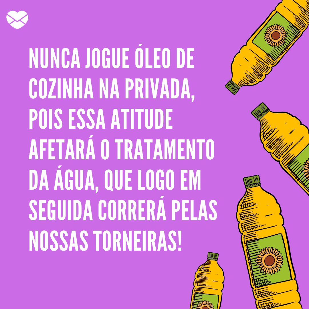 'Nunca jogue óleo de cozinha na privada, pois essa atitude afetará o tratamento da água, que logo em seguida correrá pelas nossas torneiras!' - Dicas para tornar o mundo mais sustentável