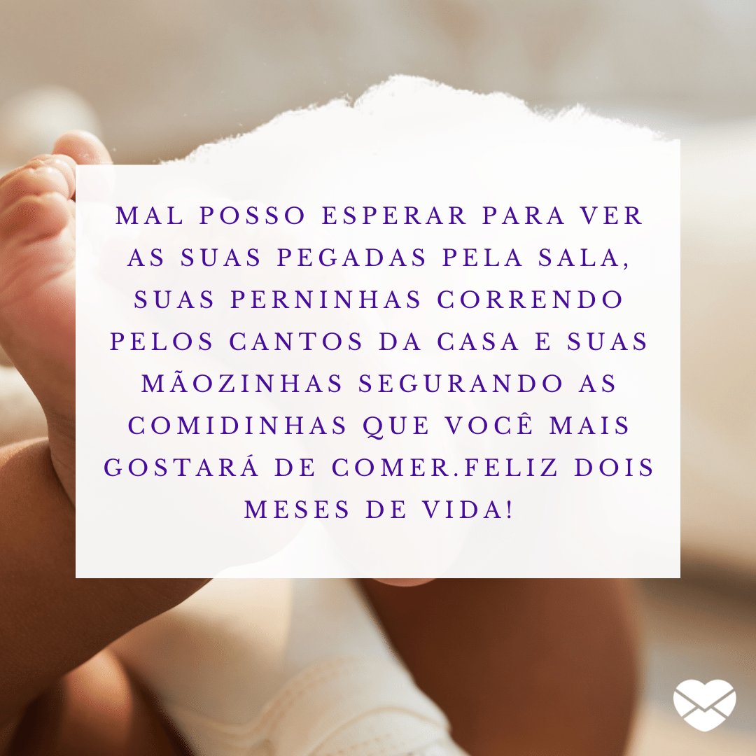 'Mal posso esperar para ver as suas pegadas pela sala, suas perninhas correndo pelos cantos da casa  e suas mãozinhas segurando as comidinhas que você mais gostará de comer.Feliz dois meses de vida!' -  Mensagens para mêsversário de bebê de 2 meses