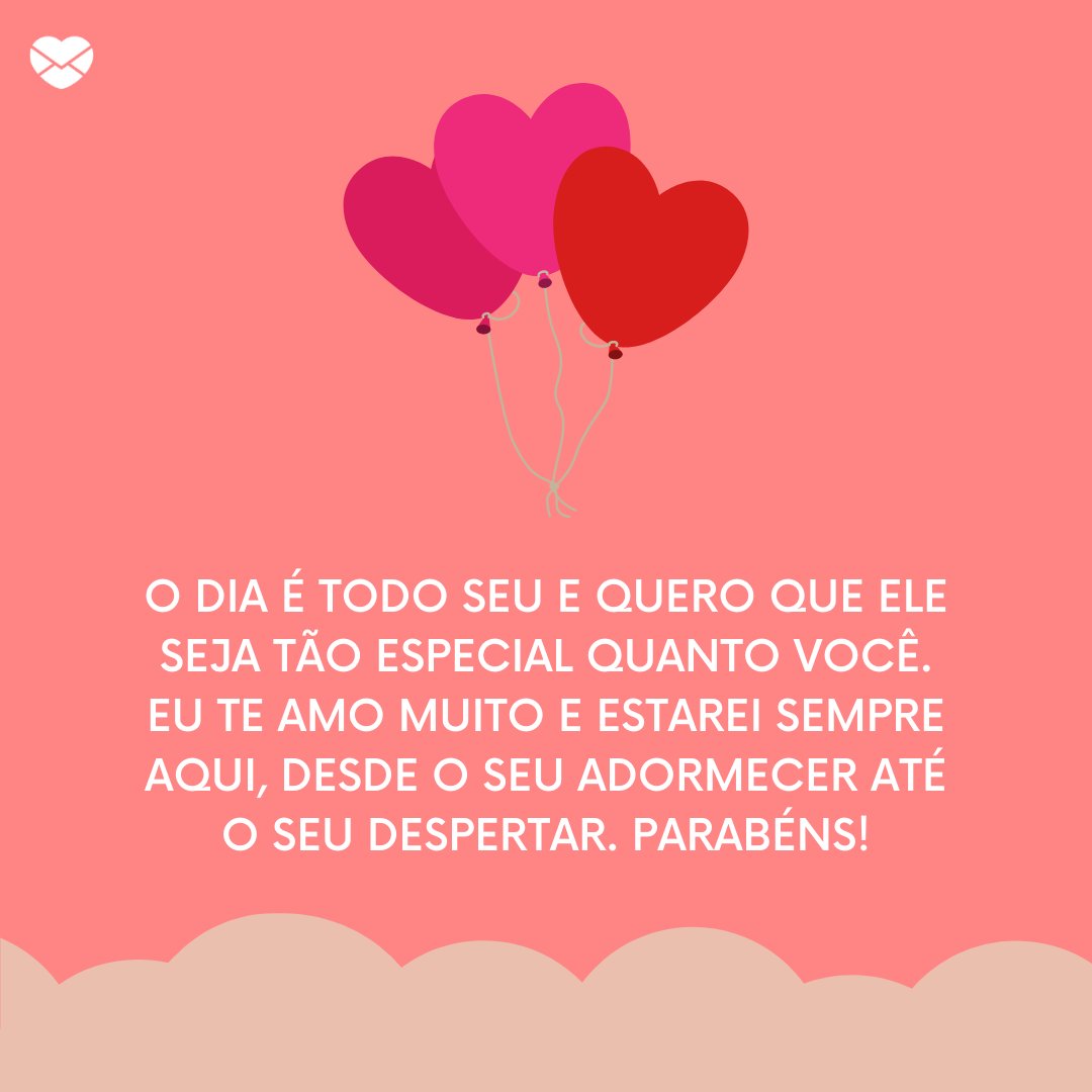 Mensagens Com Amor / Canva / Fusion Books 'O dia é todo seu e quero que ele seja tão especial quanto você. Eu te amo muito e estarei sempre aqui, desde o seu adormecer até o seu despertar. Parabéns!' - Feliz Aniversário, Amor