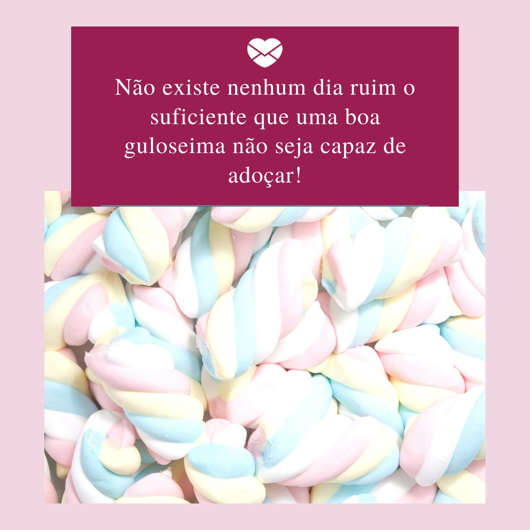 'Não existe nenhum dia ruim o suficiente que uma boa guloseima não seja capaz de adoçar!' - Frases sobre guloseimas