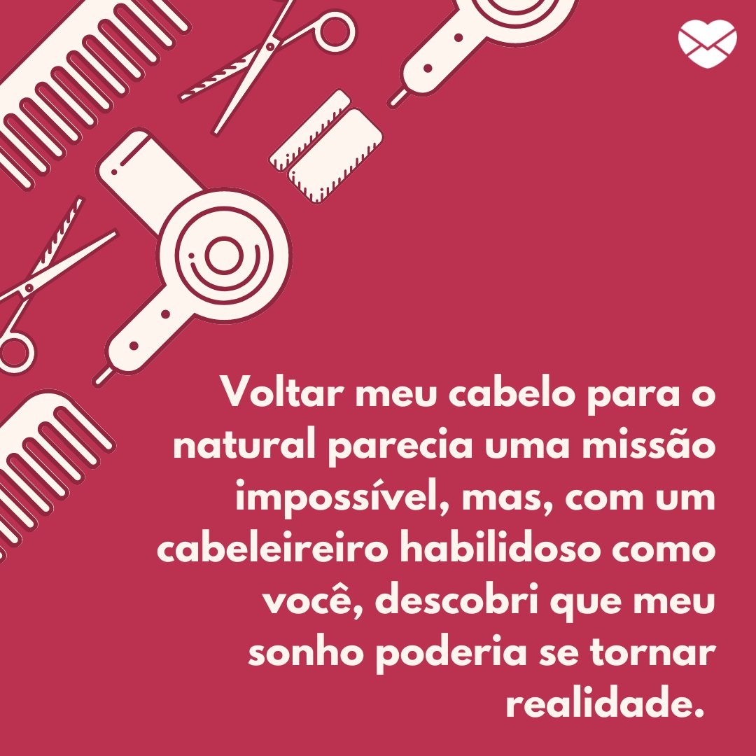 'Voltar meu cabelo para o natural parecia uma missão impossível, mas, com um cabeleireiro habilidoso como você, descobri que meu sonho poderia se tornar realidade. ' -  Agradecimentos ao cabeleireiro pelo trabalho bem feito