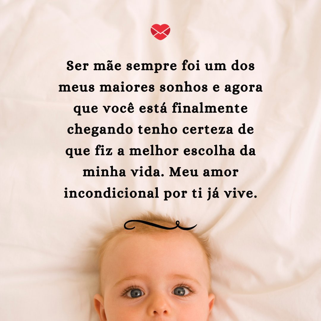 'Ser mãe sempre foi um dos meus maiores sonhos e agora que você está finalmente chegando tenho certeza de que fiz a melhor escolha da minha vida. Meu amor incondicional por ti já vive.' - Meu bebê está chegando