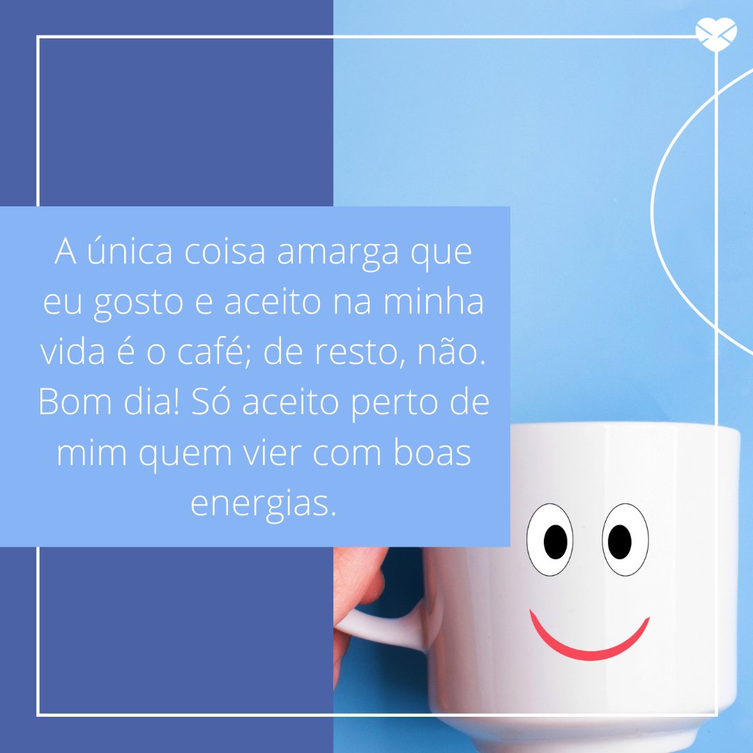 'A única coisa amarga que eu gosto e aceito na minha vida é o café; de resto, não. Bom dia! Só aceito perto de mim quem vier com boas energias.' -  Frases de bom dia com café.