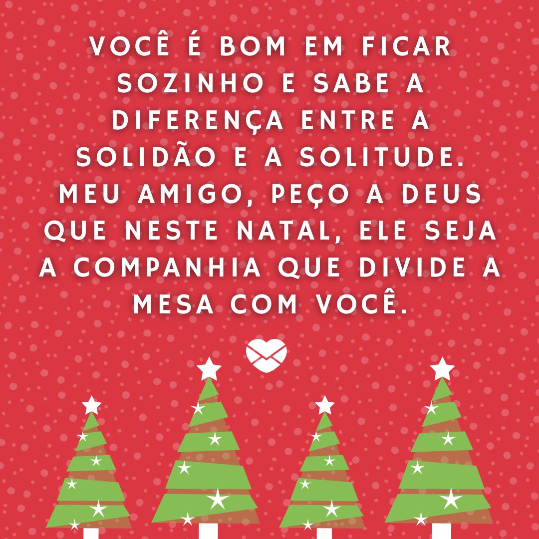 'Você é bom em ficar sozinho e sabe a diferença entre a solidão e a solitude. Meu amigo, peço a Deus que neste Natal, Ele seja a companhia que divide a mesa com você.' - Mensagens para quem vai passar o Natal sozinho