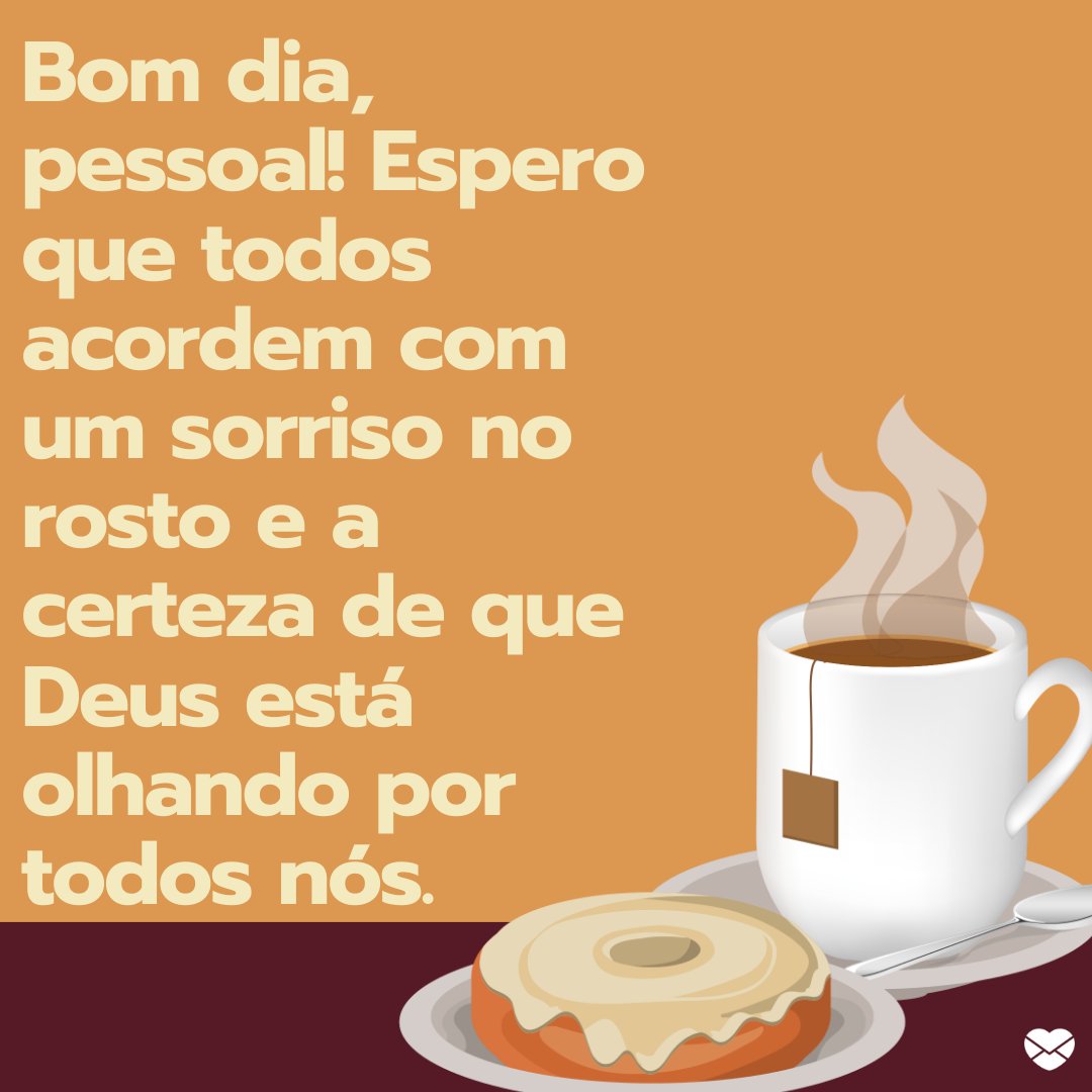 'Bom dia, pessoal! Espero que todos acordem com um sorriso no rosto e a certeza de que Deus está olhando por todos nós.' -  Bom dia, com um sorriso no rosto.