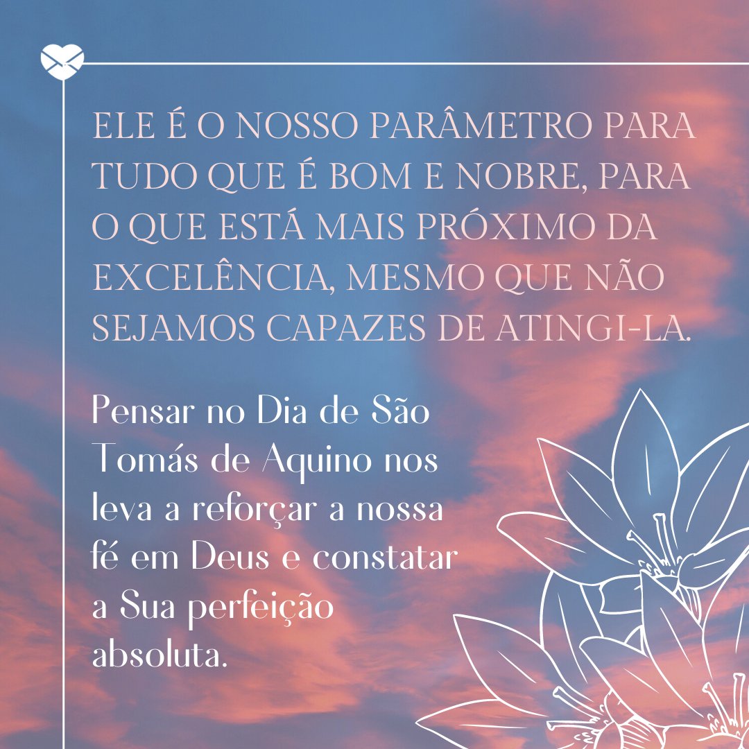 'Ele é o nosso parâmetro para tudo que é bom e nobre, para o que está mais próximo da excelência, mesmo que não sejamos capazes de atingi-la. Pensar no Dia de São Tomás de Aquino nos leva a reforçar a nossa fé em Deus e constatar a Sua perfeição absoluta.' - Mensagens de fé para o Dia de São Tomás