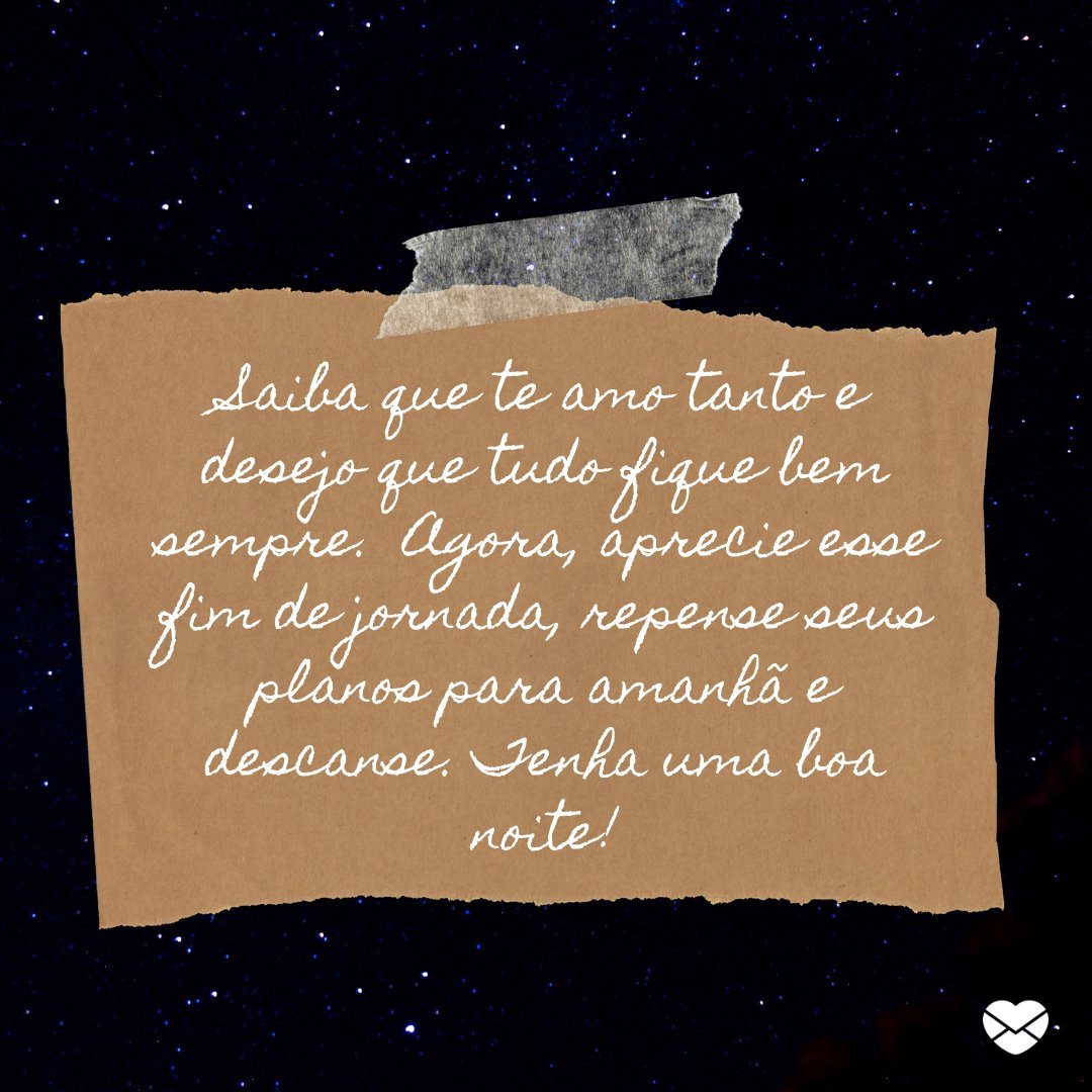 'Saiba que te amo tanto e desejo que tudo fique bem sempre.  Agora, aprecie esse fim de jornada, repense seus planos para amanhã e descanse. Tenha uma boa noite!' -Boa noite com mensagens