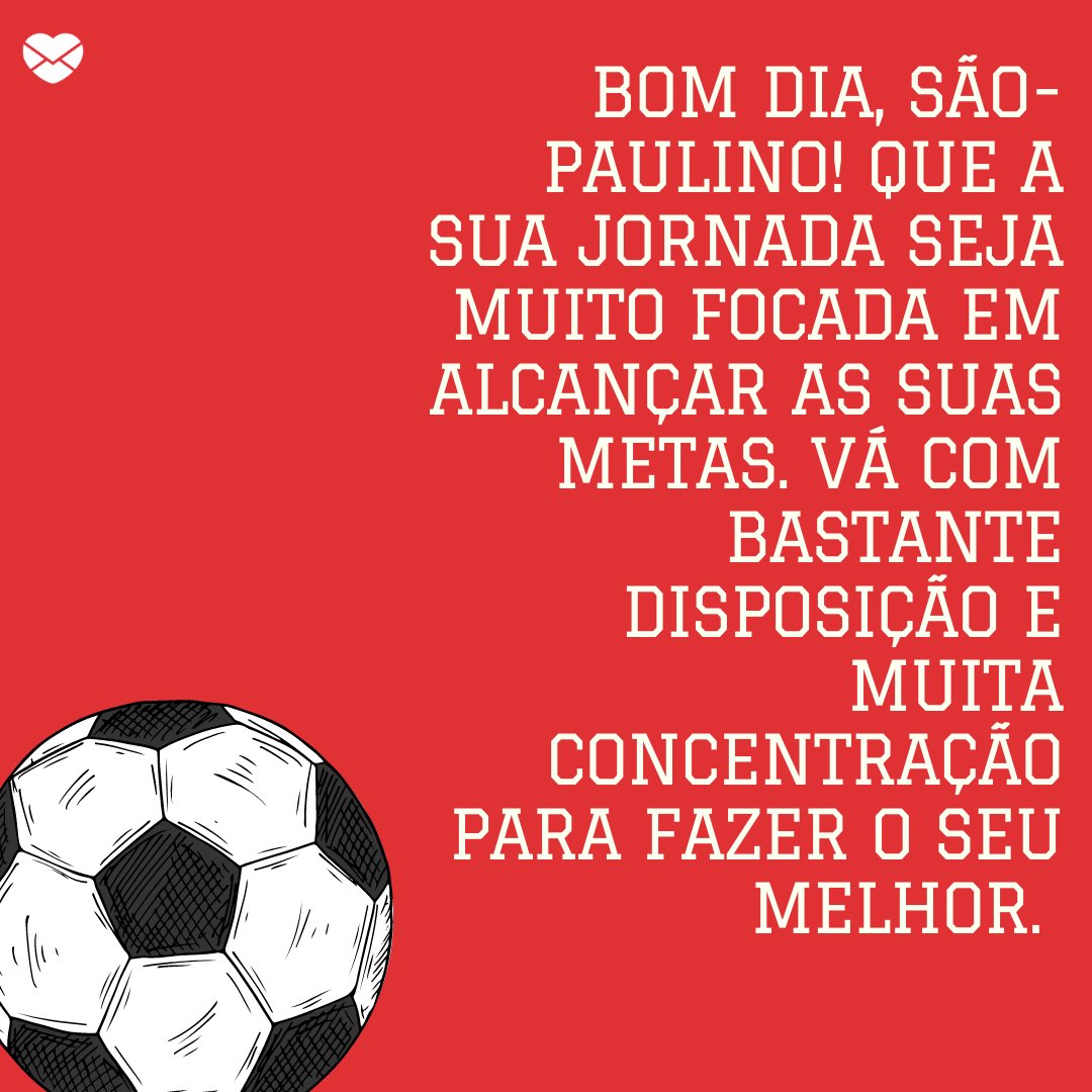 'Bom dia, são-paulino! Que a sua jornada seja muito focada em alcançar as suas metas. Vá com bastante disposição e muita concentração para fazer o seu melhor. ' -  Mensagens de bom dia para são paulinos.