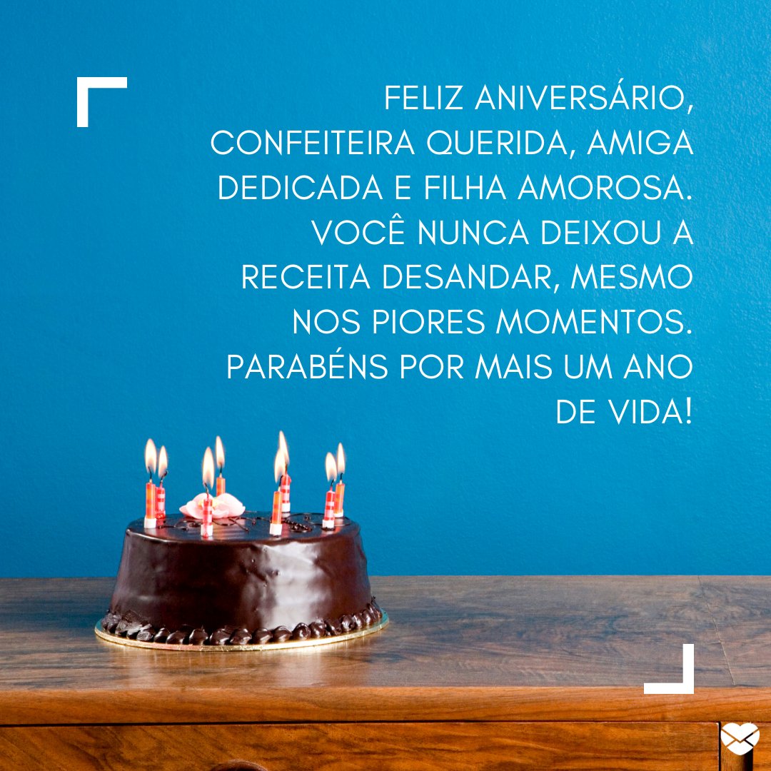 'Feliz aniversário, confeiteira querida, amiga dedicada e filha amorosa. Você nunca deixou a receita desandar, mesmo nos piores momentos. Parabéns por mais um ano de vida!' -  Mensagens de Aniversário para Confeiteiro.