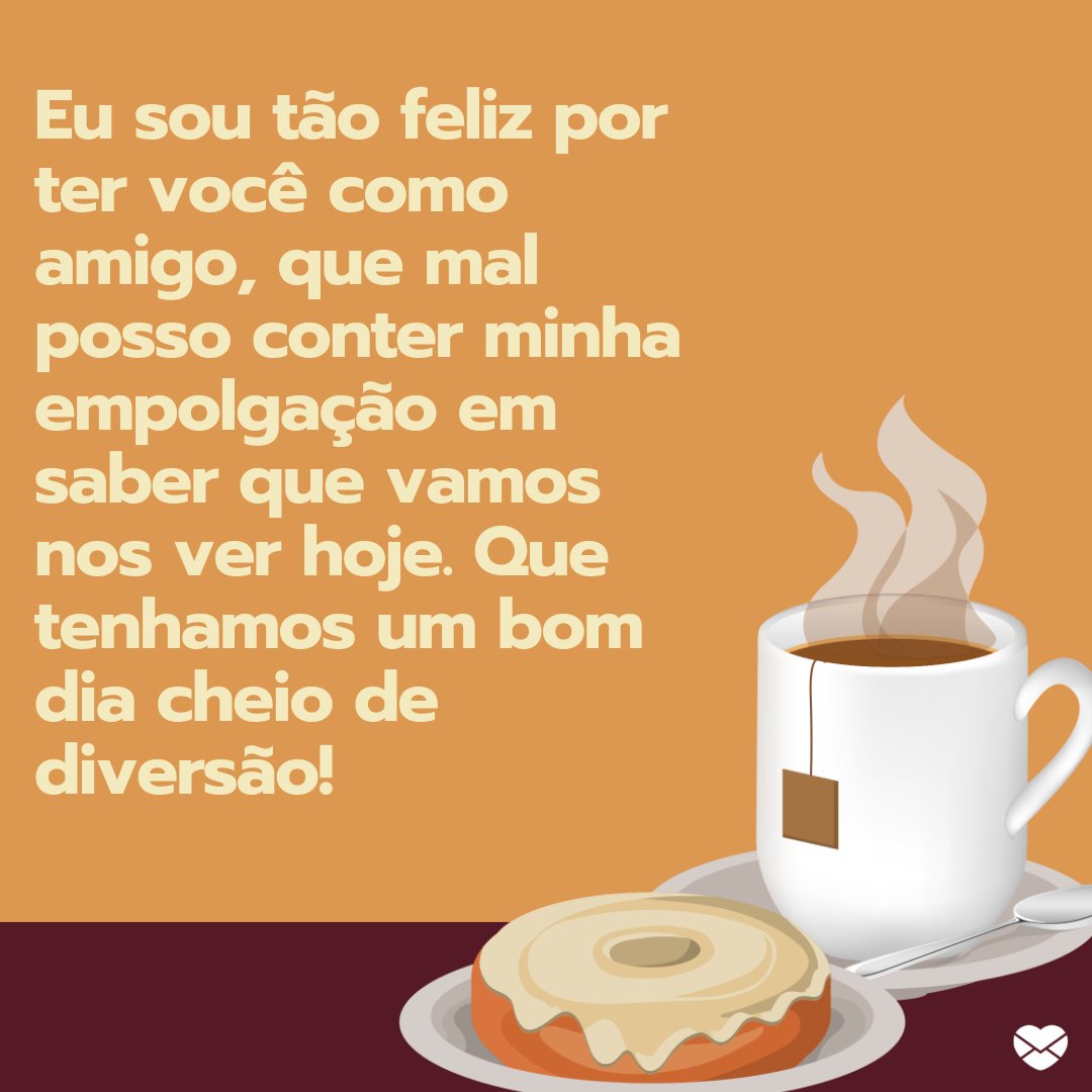 'Eu sou tão feliz por ter você como amigo, que mal posso conter minha empolgação em saber que vamos nos ver hoje. Que tenhamos um bom dia cheio de diversão!' -  Frases de bom dia carinhoso.