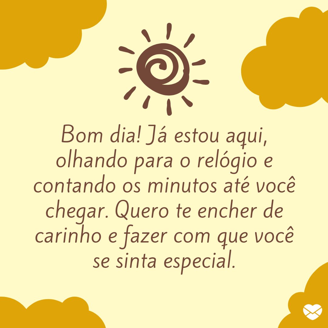 'Bom dia! Já estou aqui, olhando para o relógio e contando os minutos até você chegar. Quero te encher de carinho e fazer com que você se sinta especial.' -  Frases de bom dia carinhoso.