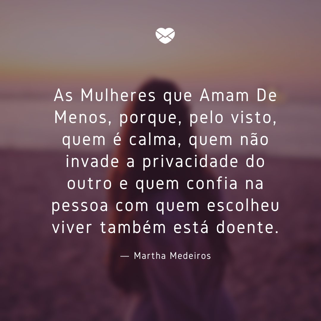 'As Mulheres que Amam De Menos, porque, pelo visto, quem é calma, quem não invade a privacidade do outro e quem confia na pessoa com quem escolheu viver também está doente.' -Mensagens de Amor