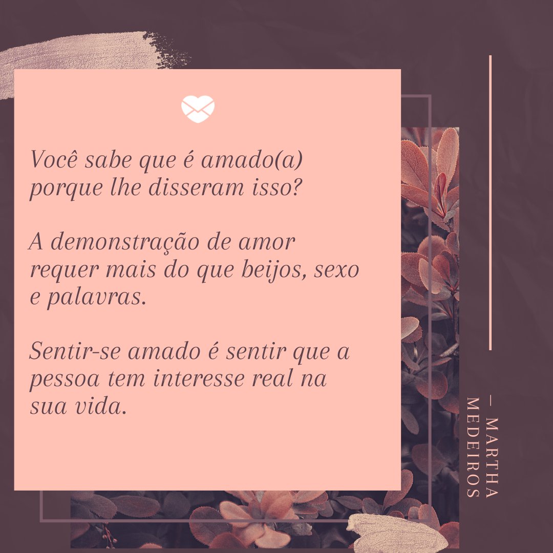 'Você sabe que é amado(a) porque lhe disseram isso?  A demonstração de amor requer mais do que beijos, sexo e palavras.  Sentir-se amado é sentir que a pessoa tem interesse real na sua vida.' -Mensagens de Amor