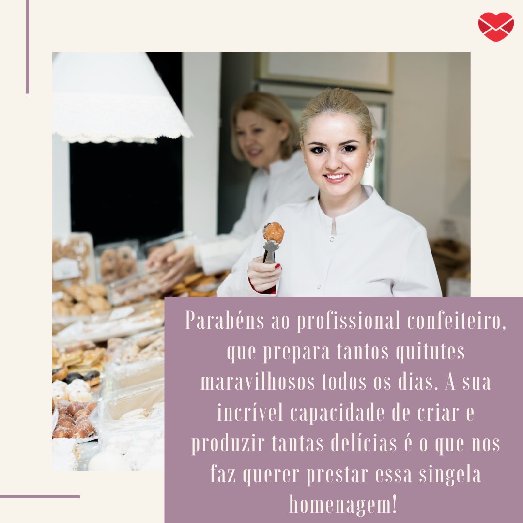 'Parabéns ao profissional confeiteiro, que prepara tantos quitutes maravilhosos todos os dias. A sua incrível capacidade de criar e produzir tantas delícias é o que nos faz querer prestar essa singela homenagem! ' - Homenagens para Confeiteiros.