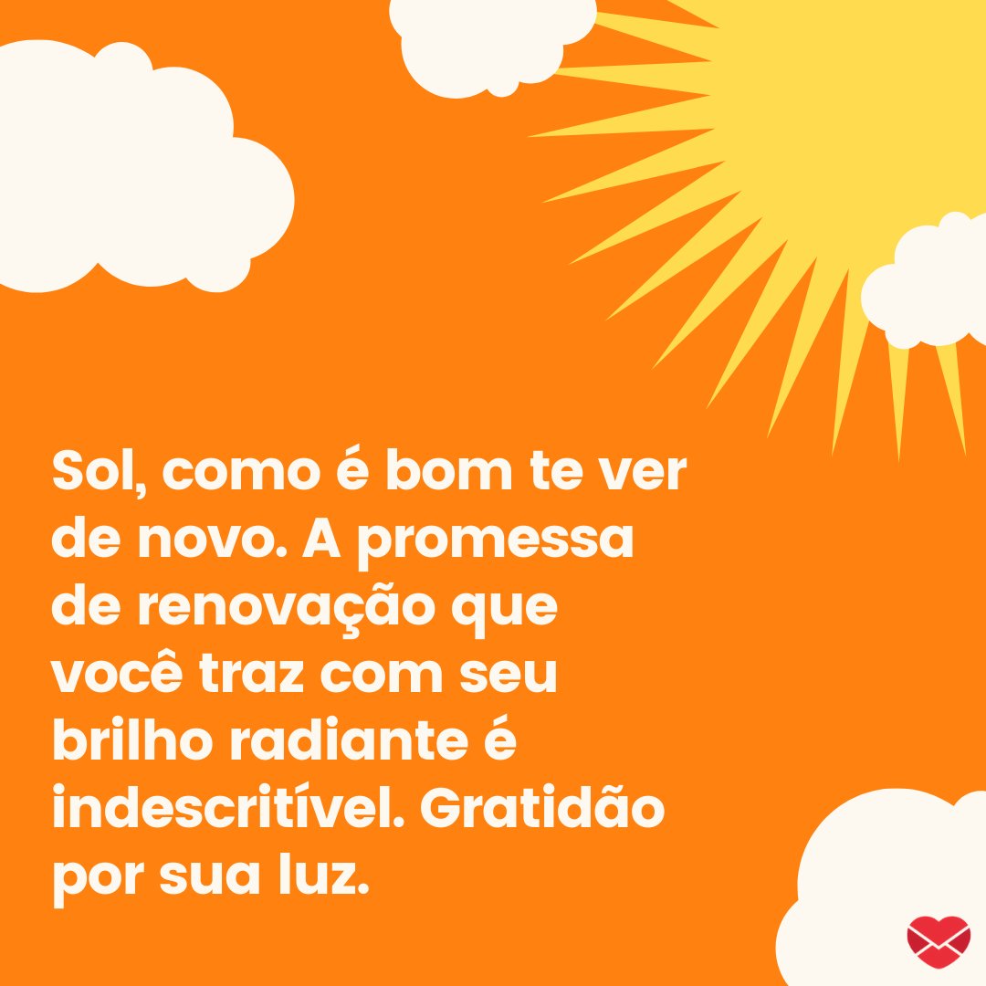 'Sol, como é bom te ver de novo. A promessa de renovação que você traz com seu brilho radiante é indescritível. Gratidão por sua luz.' -  Frases de saudação ao Sol.