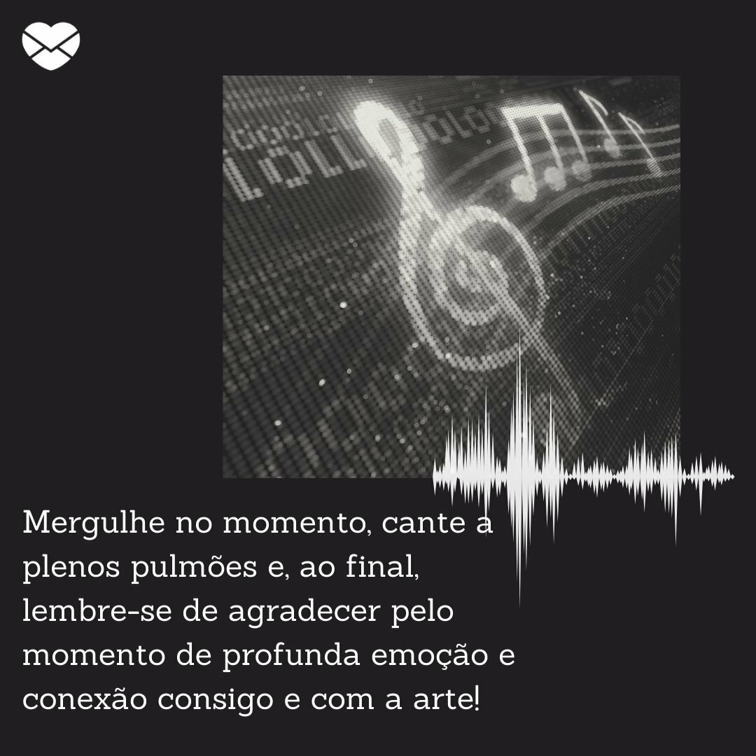 'Mergulhe no momento, cante a plenos pulmões e, ao final, lembre-se de agradecer pelo momento de profunda emoção e conexão consigo e com a arte!' -  Pequenas coisas cotidianas para ser grato