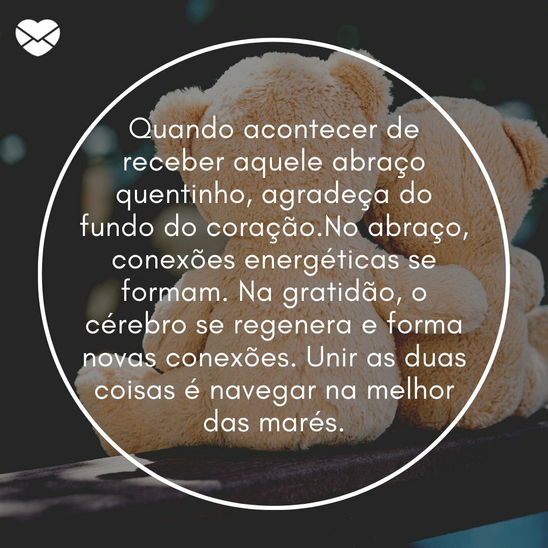 'Quando acontecer de receber aquele abraço quentinho, agradeça do fundo do coração.No abraço, conexões energéticas se formam. Na gratidão, o cérebro se regenera e forma novas conexões. Unir as duas coisas é navegar na melhor das marés.' -  Pequenas coisas cotidianas para ser grato