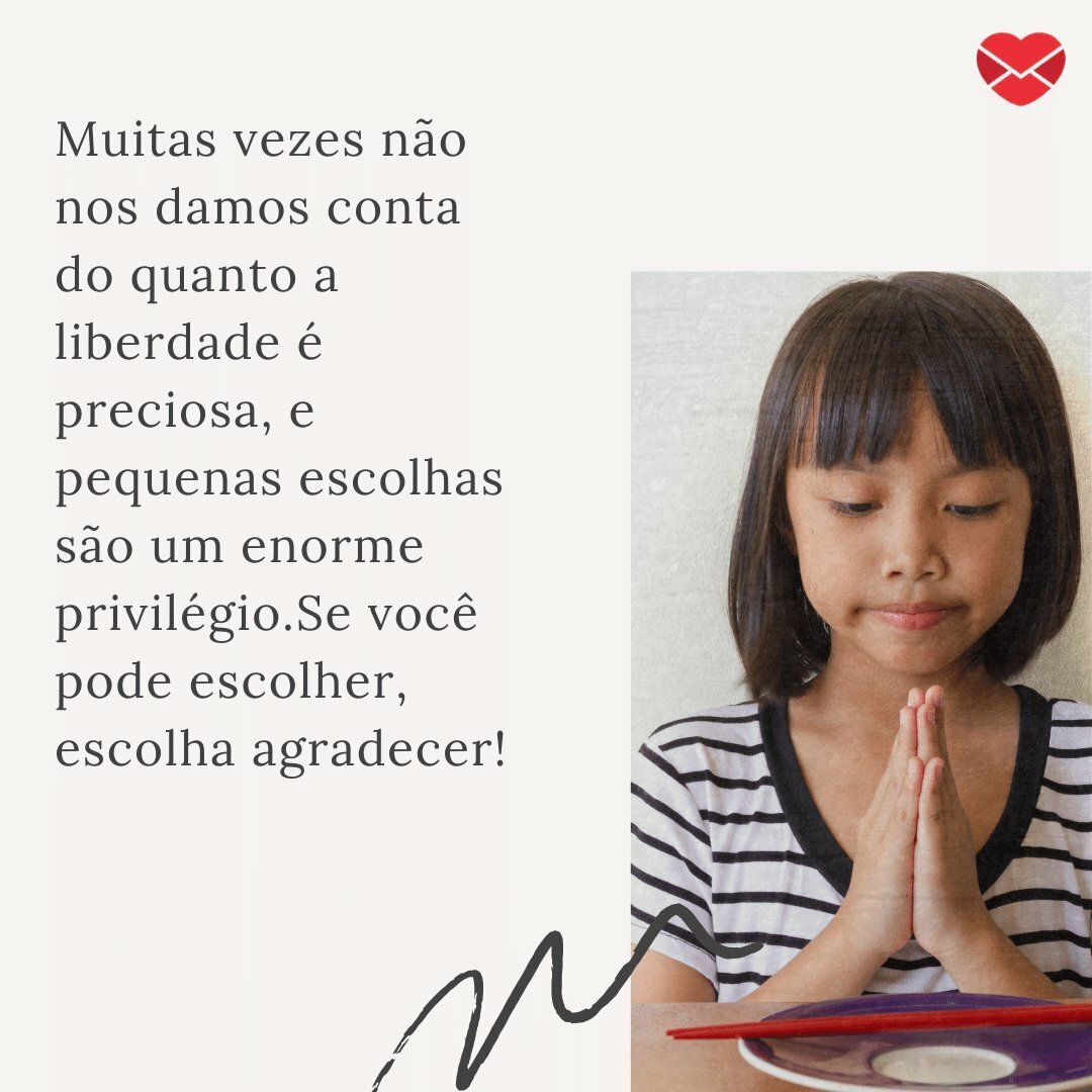 'Muitas vezes não nos damos conta do quanto a liberdade é preciosa, e pequenas escolhas são um enorme privilégio.Se você pode escolher, escolha agradecer!' -  Pequenas coisas cotidianas para ser grato