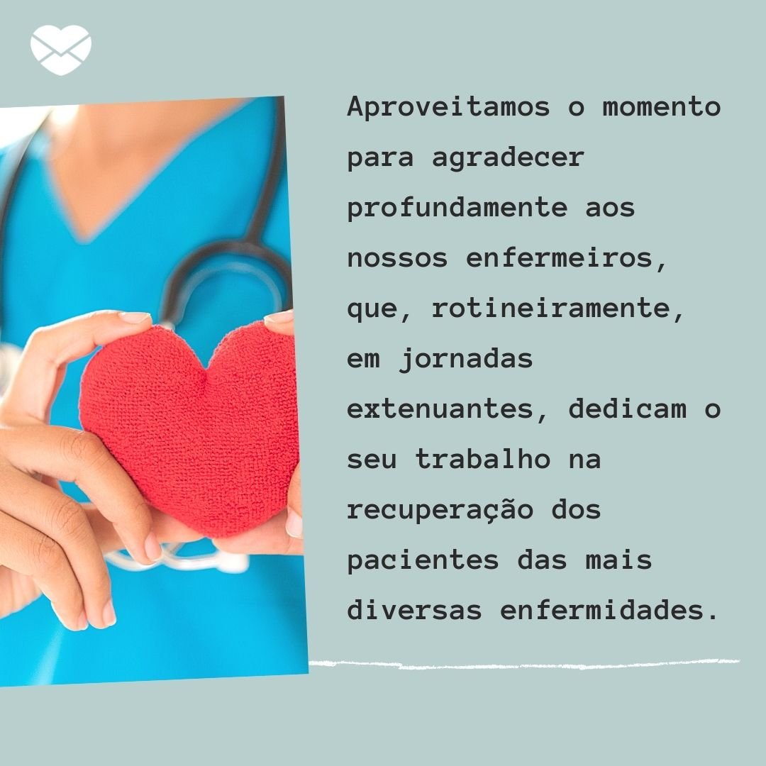 'Aproveitamos o momento para agradecer profundamente aos nossos enfermeiros, que, rotineiramente, em jornadas extenuantes, dedicam o seu trabalho na recuperação dos pacientes das mais diversas enfermidades.' -  Homenagens para enfermeiros