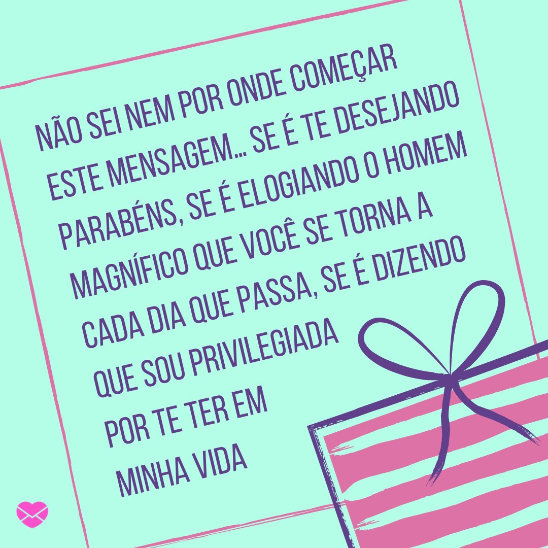Mensagens Com Amor / Canva / Fusion Books 'Não sei nem por onde começar este mensagem… Se é te desejando parabéns, se é elogiando o homem magnífico que você se torna a cada dia que passa, se é dizendo que sou privilegiada por te ter em minha vida' - Feliz Aniversário, Amor