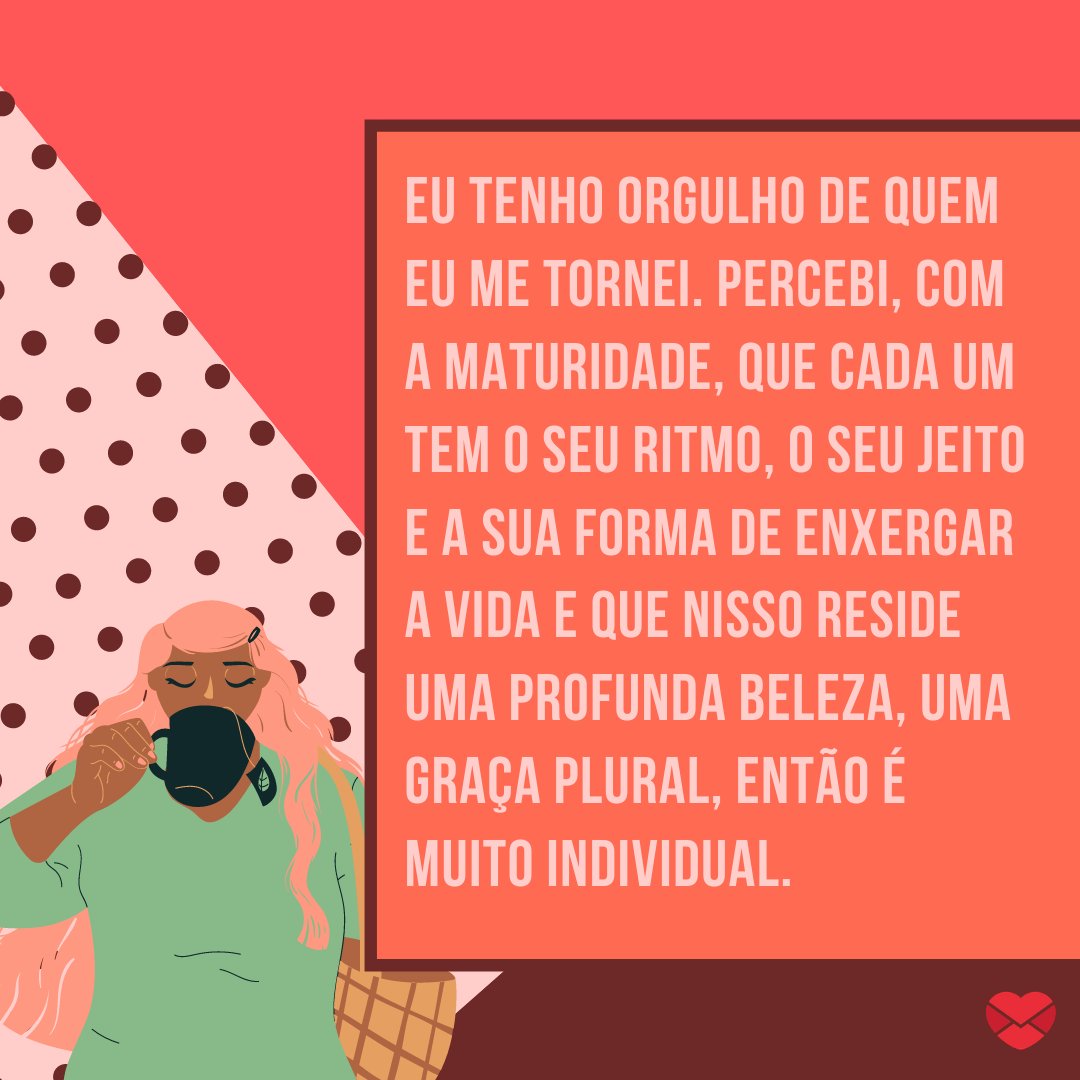 'Eu tenho orgulho de quem eu me tornei. Percebi, com a maturidade, que cada um tem o seu ritmo, o seu jeito e a sua forma de enxergar a vida e que nisso reside uma profunda beleza, uma graça plural, então é muito individual' - Quem eu me tornei