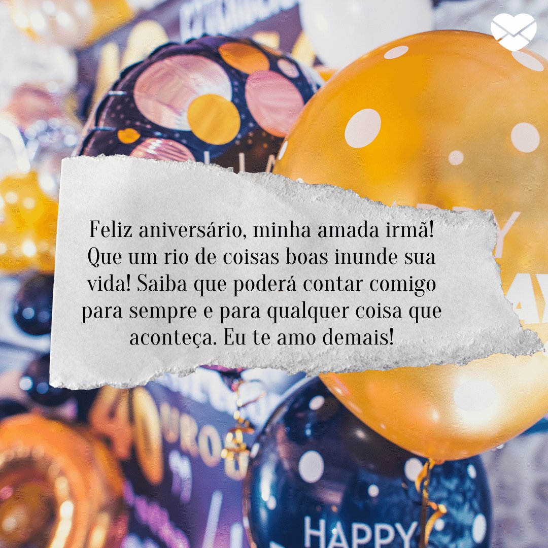 'Feliz aniversário, minha amada irmã! Que um rio de coisas boas inunde sua vida! Saiba que poderá contar comigo para sempre e para qualquer coisa que aconteça. Eu te amo demais!' -  Aniversário da Irmã