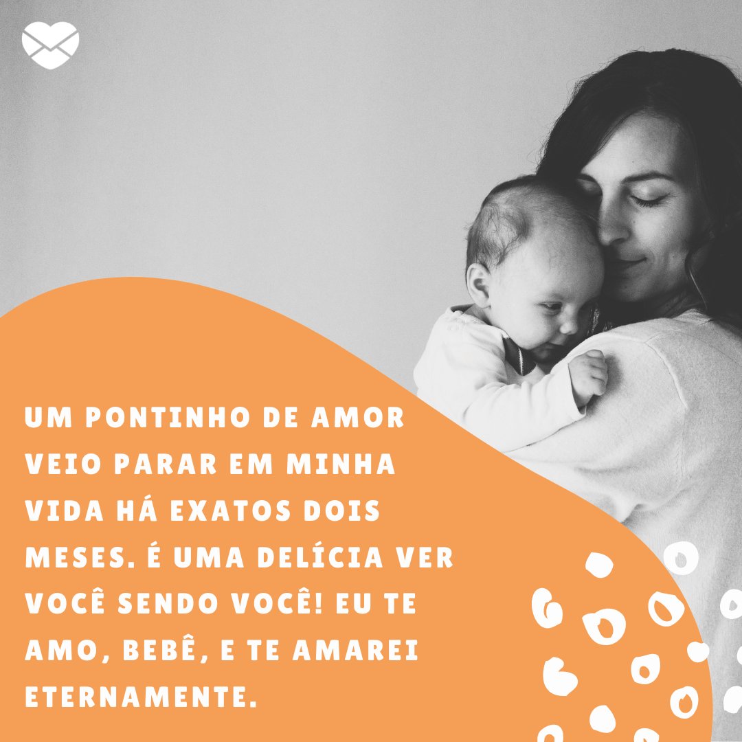 ' Um pontinho de amor veio parar em minha vida há exatos dois meses. Pode parecer pouco tempo, mas foi neste período que descobri um amor muito maior do que eu imaginaria poder sentir...' -  Mensagens para mêsversário de bebê de 2 meses