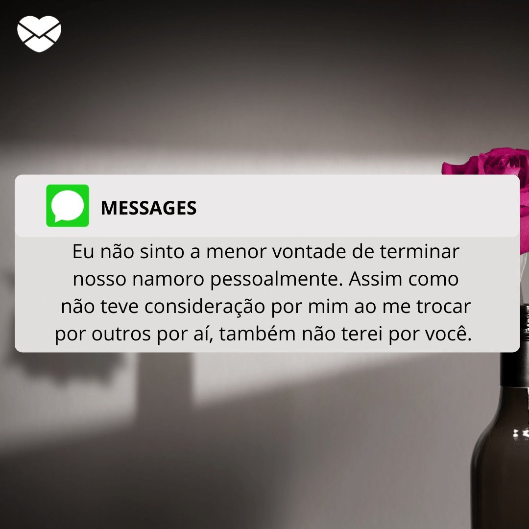 'Eu não sinto a menor vontade de terminar nosso namoro pessoalmente. Assim como não teve consideração por mim ao me trocar por outros por aí, também não...' -  Mensagens para terminar o namoro pelo WhatsApp