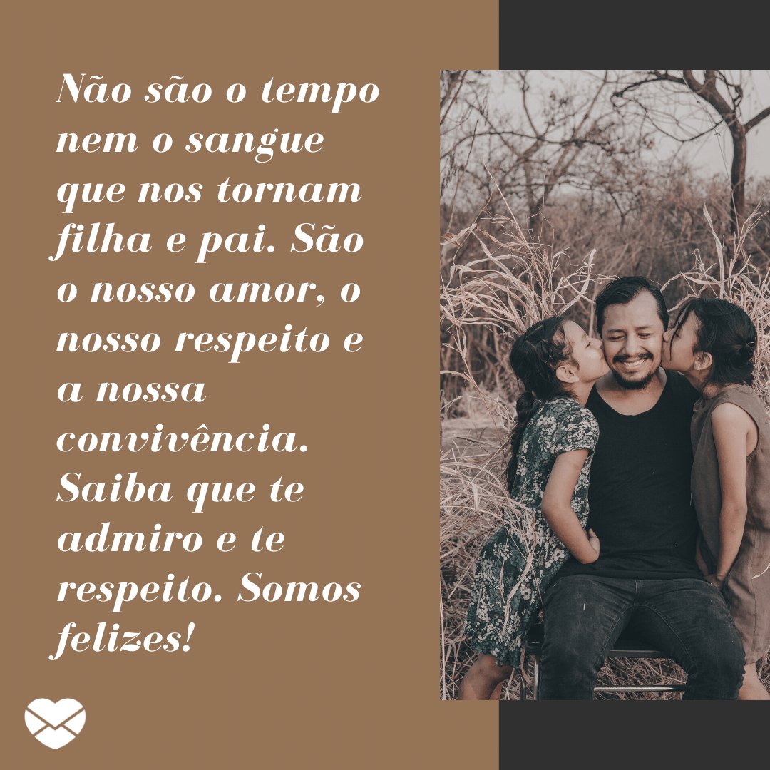 'Não são o tempo nem o sangue que nos tornam filha e pai. São o nosso amor, o nosso respeito e a nossa convivência. Saiba que te admiro e te respeito. Somos felizes! ' -  Mensagens para o padrasto