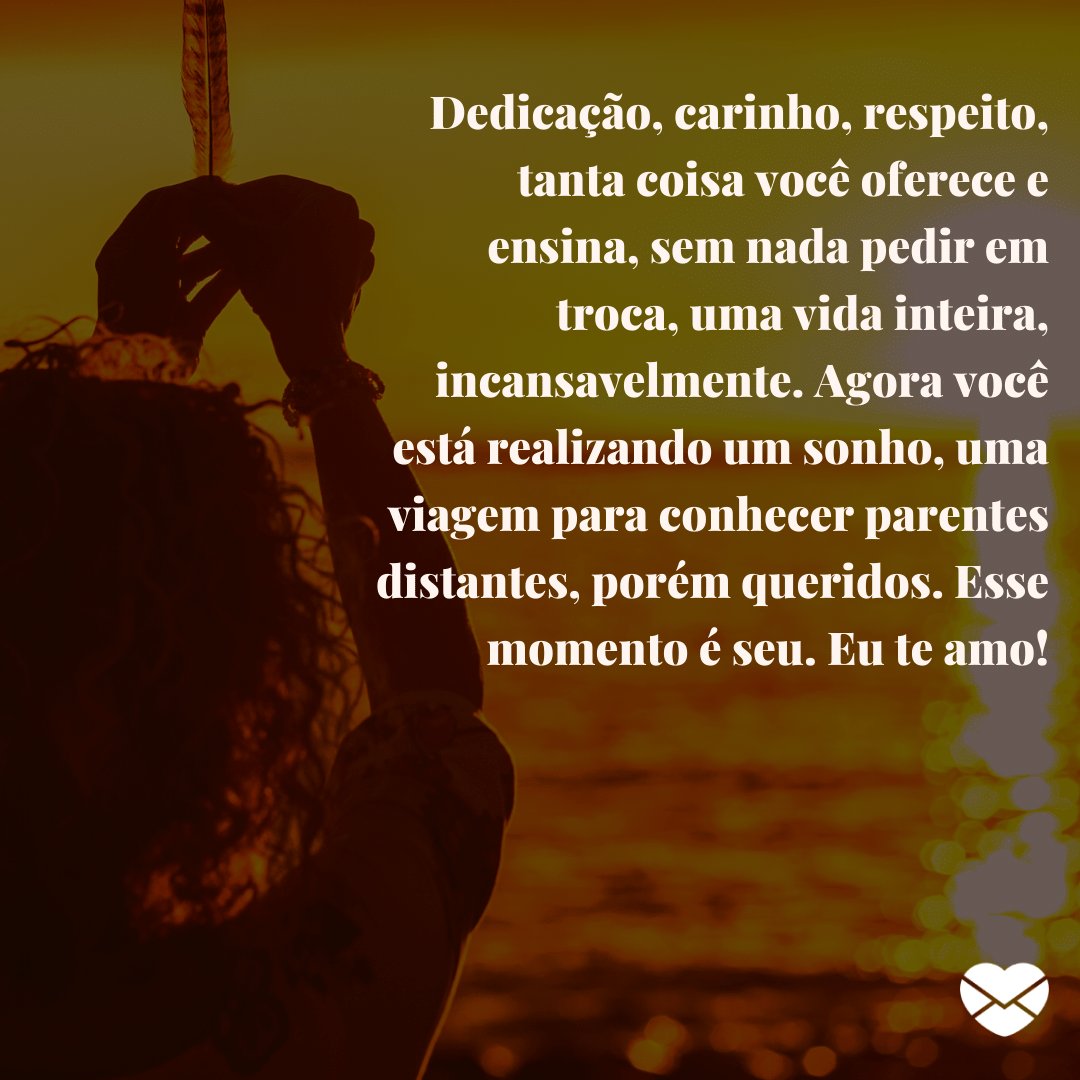 'Dedicação, carinho, respeito, tanta coisa você oferece e ensina, sem nada pedir em troca, uma vida inteira, incansavelmente. Agora você está realizando um sonho, uma viagem para conhecer parentes distantes, porém queridos. Esse momento é seu. Eu te amo!' -  Mãe, estou com saudade