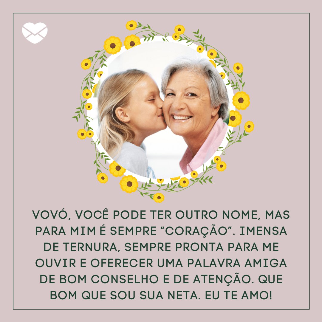 'Vovó, você pode ter outro nome, mas para mim é sempre “Coração”. Imensa de ternura, sempre pronta para me ouvir e oferecer uma palavra amiga de bom conselho e de atenção. Que bom que sou sua neta. Eu te amo!' -  Frases da Vovó