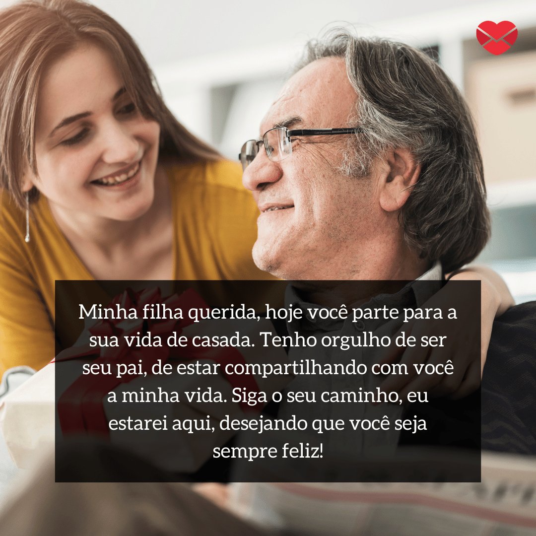 'Minha filha querida, hoje você parte para a sua vida de casada. Tenho orgulho de ser seu pai, de estar compartilhando com você a minha vida. Siga o seu caminho, eu estarei aqui, desejando que você seja sempre feliz!' -  Mensagens de pai para filha