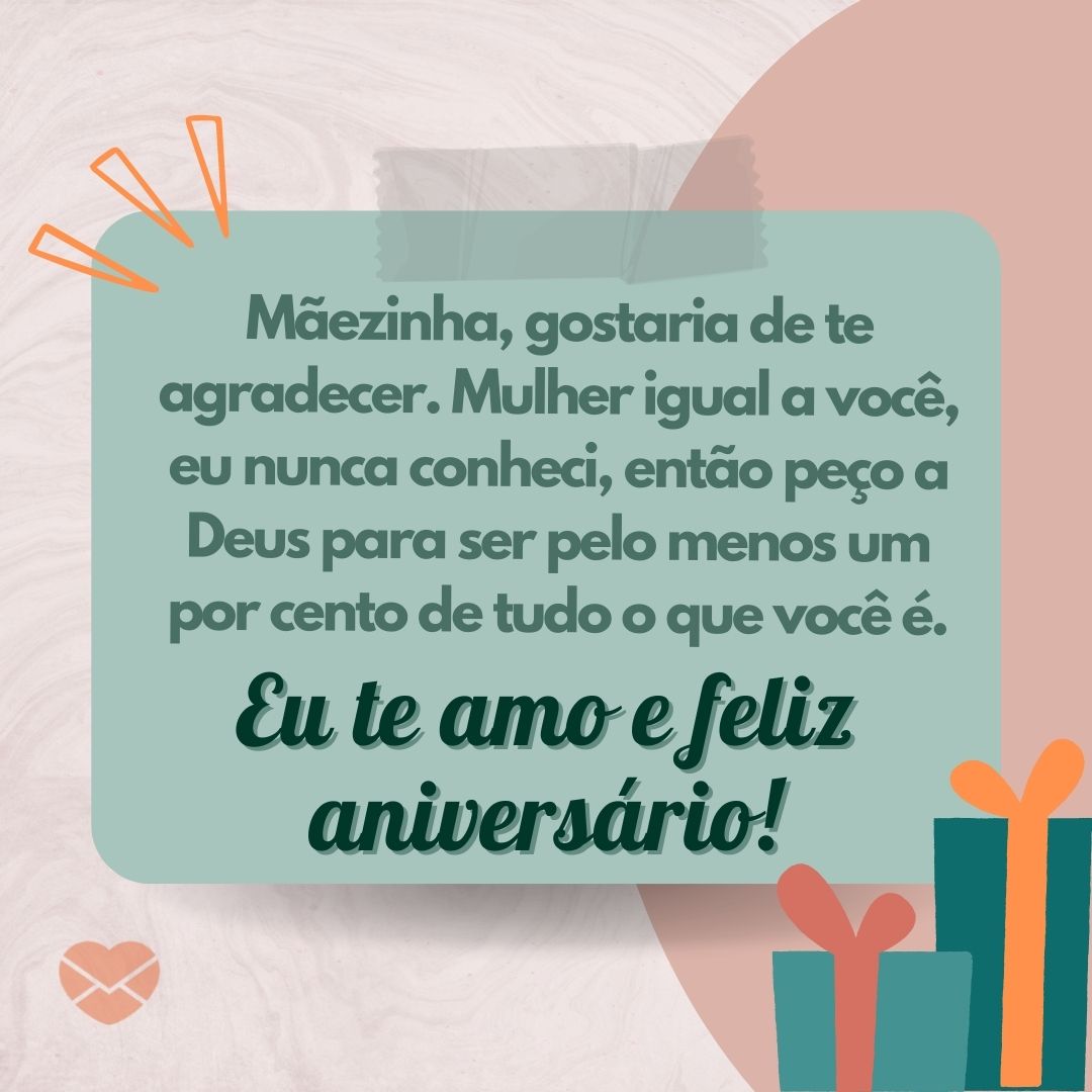 Mensagens com Amor / Canva / olegbaliuk 'Mãezinha, gostaria de te agradecer. As situações da vida me mostraram o quanto você é meu alicerce e o quanto você quer o meu bem. Peço a Deus para ser pelo menos um por cento de tudo o que você é. Eu te amo e feliz aniversário!' - Mãe, feliz aniversário!