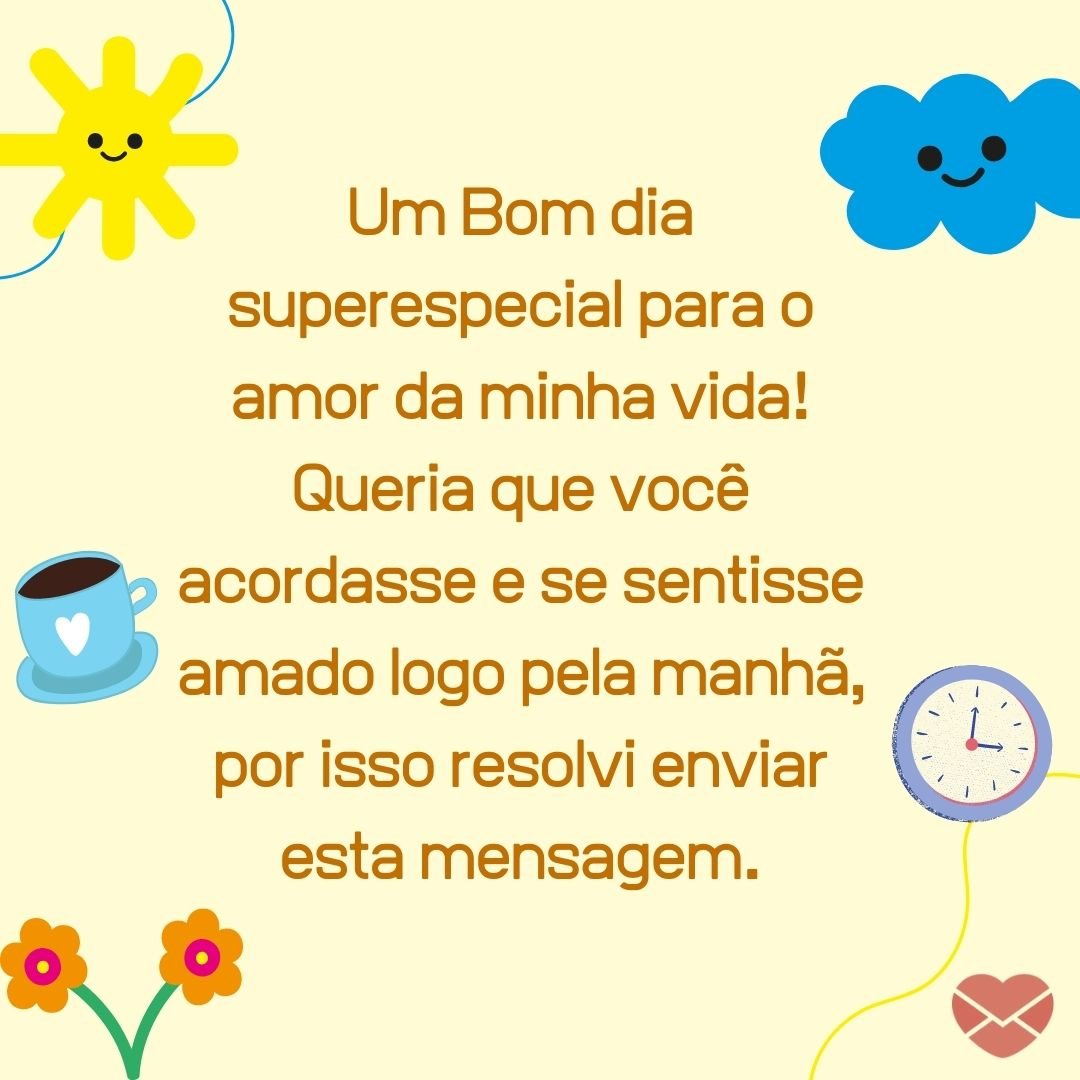 ''Um Bom dia superespecial para o amor da minha vida! Queria que você acordasse e se sentisse amado logo pela manhã, por isso resolvi enviar esta mensagem. '' -Bom dia, amor