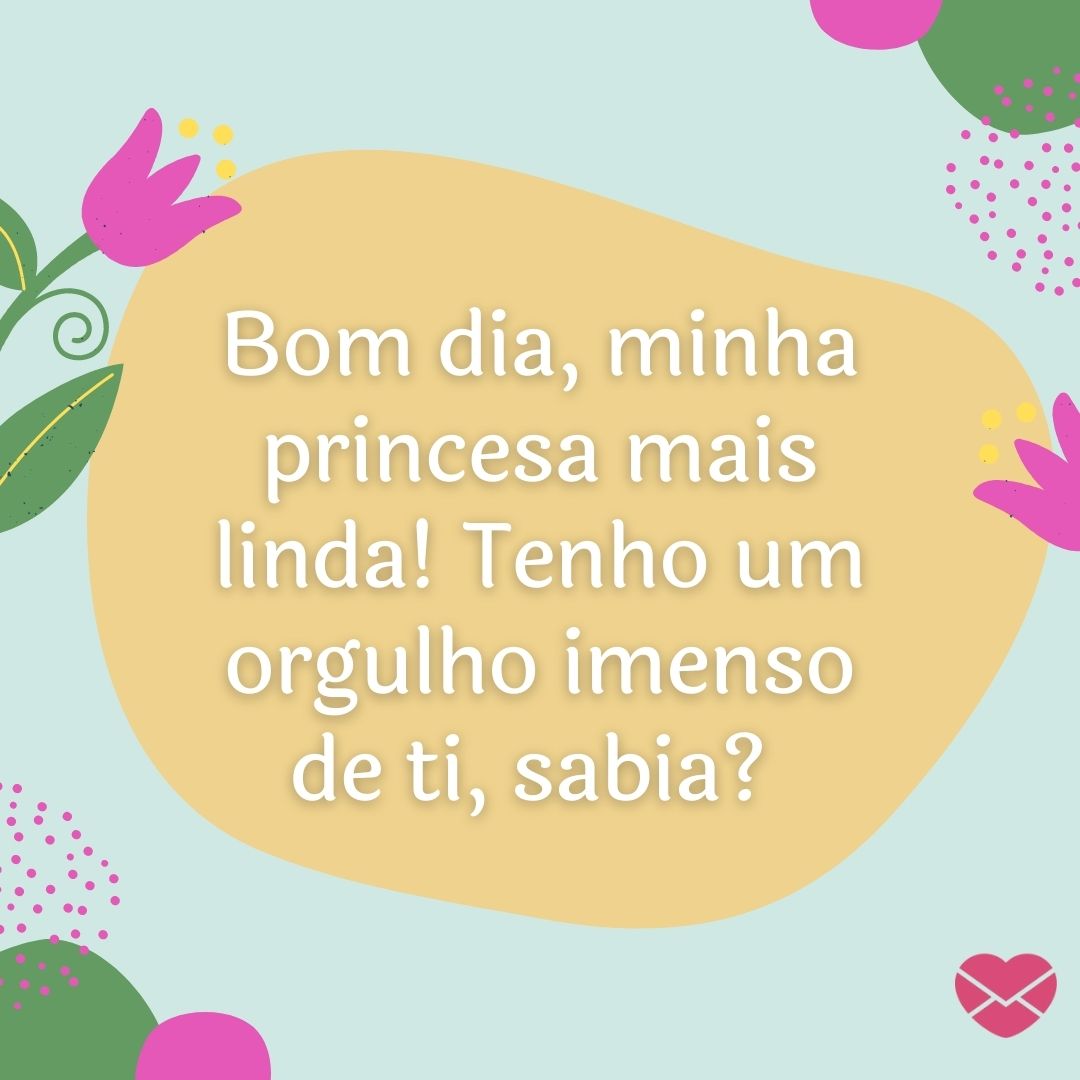 ''Bom dia, minha princesa mais linda! Tenho um orgulho imenso de ti, sabia? '' -Bom dia, amor