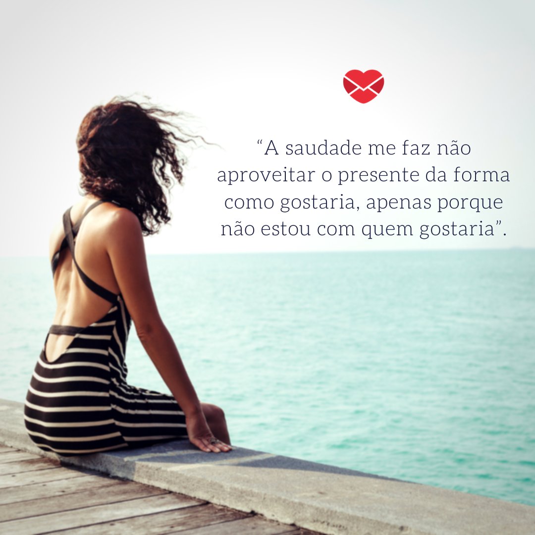 “A saudade me faz não aproveitar o presente da forma como gostaria, apenas porque não estou com quem gostaria”. - 11 valiosas reflexões sobre a saudade