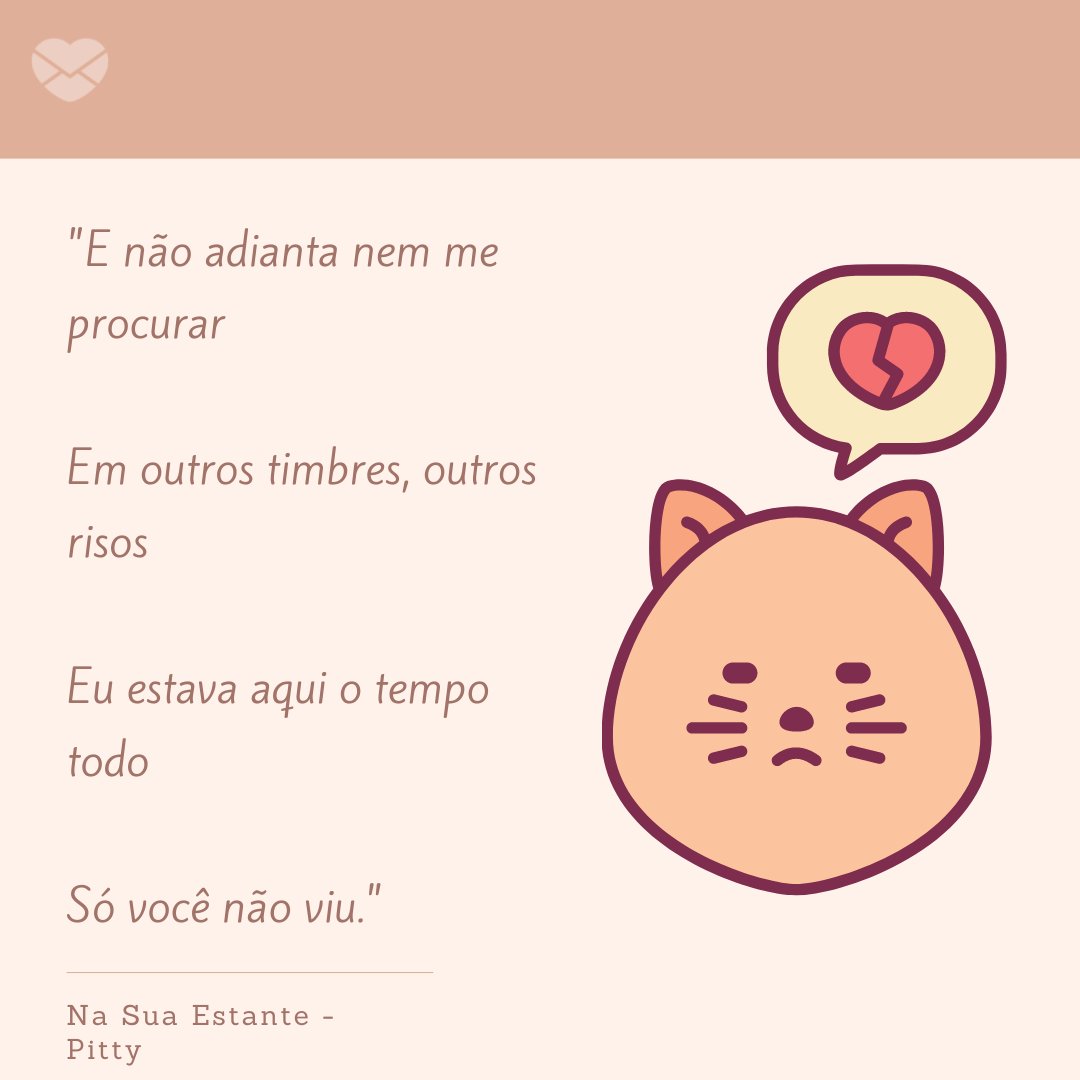 ''E não adianta nem me pro - curar  Em outros timbres, outros risos  Eu estava aqui o tempo todo  Só você não viu.' - Mensagens musicais de amor não correspondido