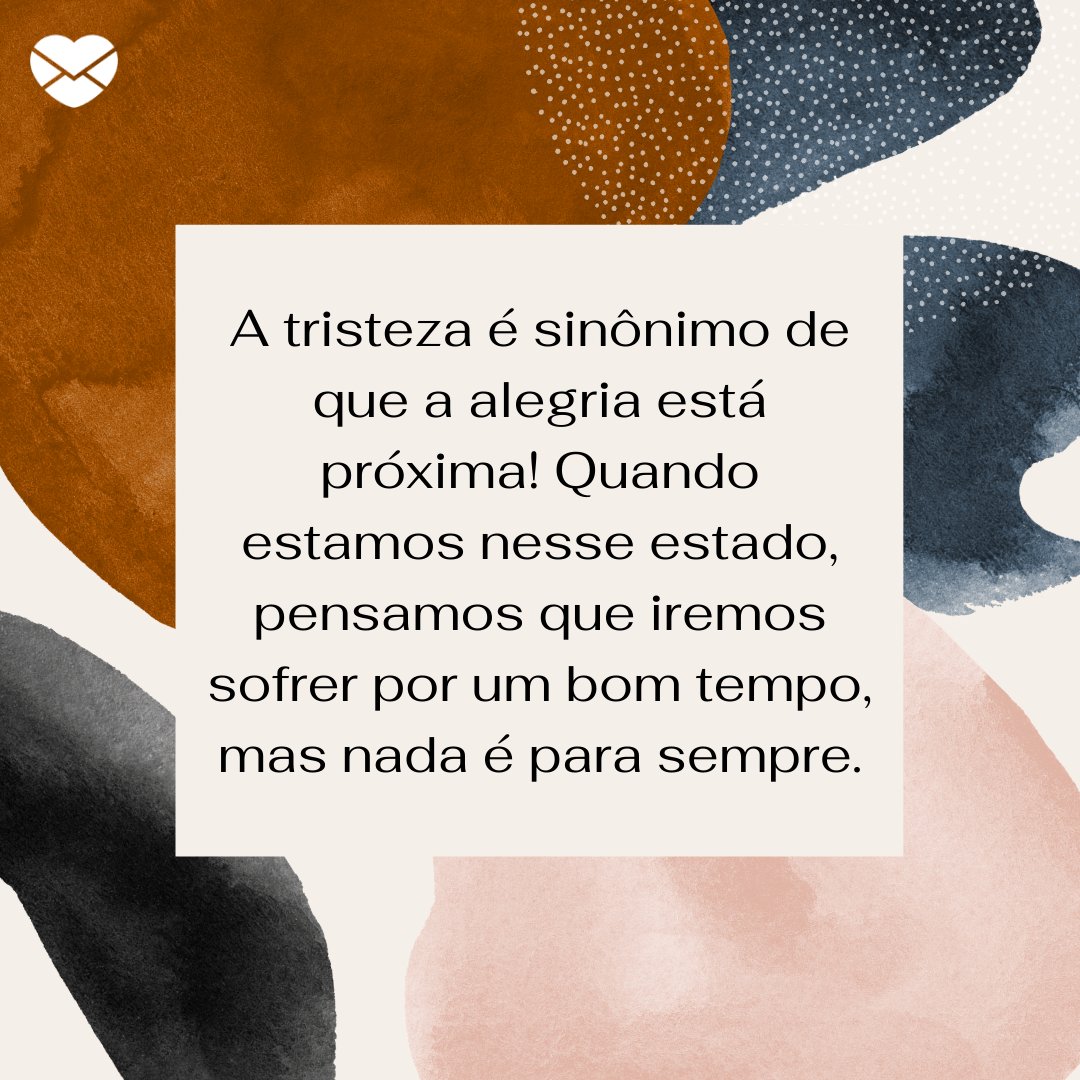 'A tristeza é sinônimo de que a alegria está próxima! Quando estamos nesse estado, pensamos que iremos sofrer por um bom tempo, mas nada é para sempre.' -  Frases de Tristeza