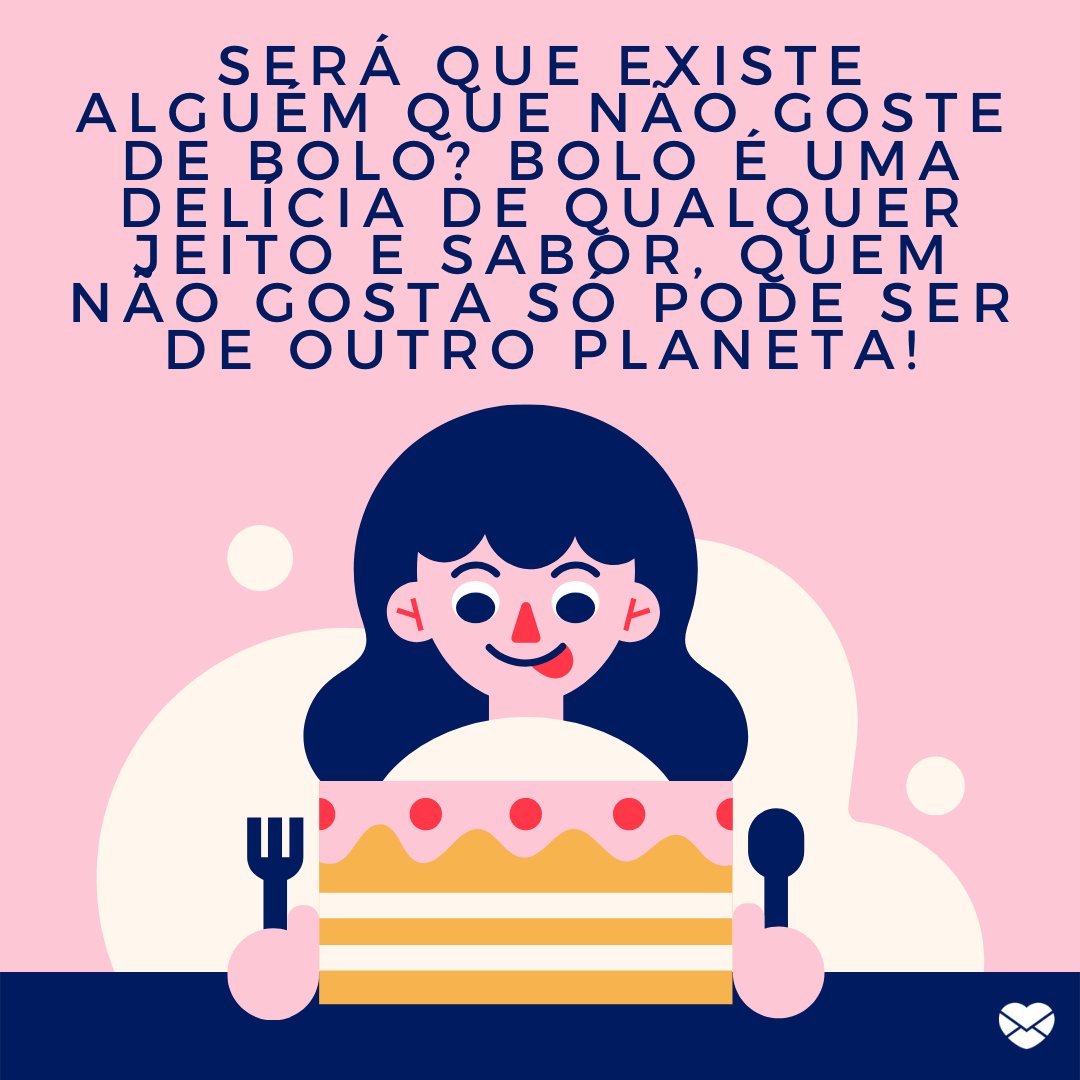 'Será que existe alguém que não goste de bolo? Bolo é uma delícia de qualquer jeito e sabor, quem não gosta só pode ser de outro planeta!' -  Frases de bolo.