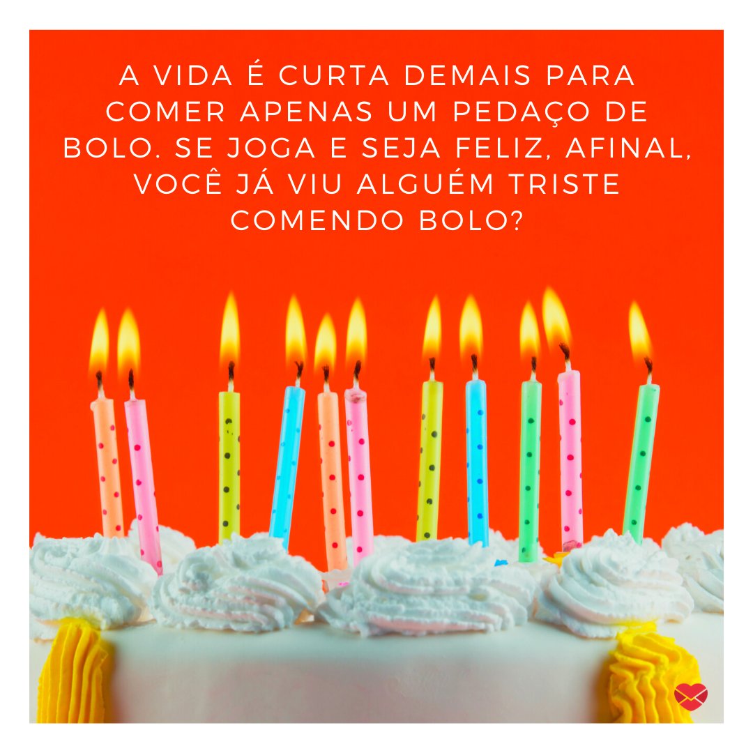 'A vida é curta demais para comer apenas um pedaço de bolo. Se joga e seja feliz, afinal, você já viu alguém triste comendo bolo?'  - Frases de bolo.