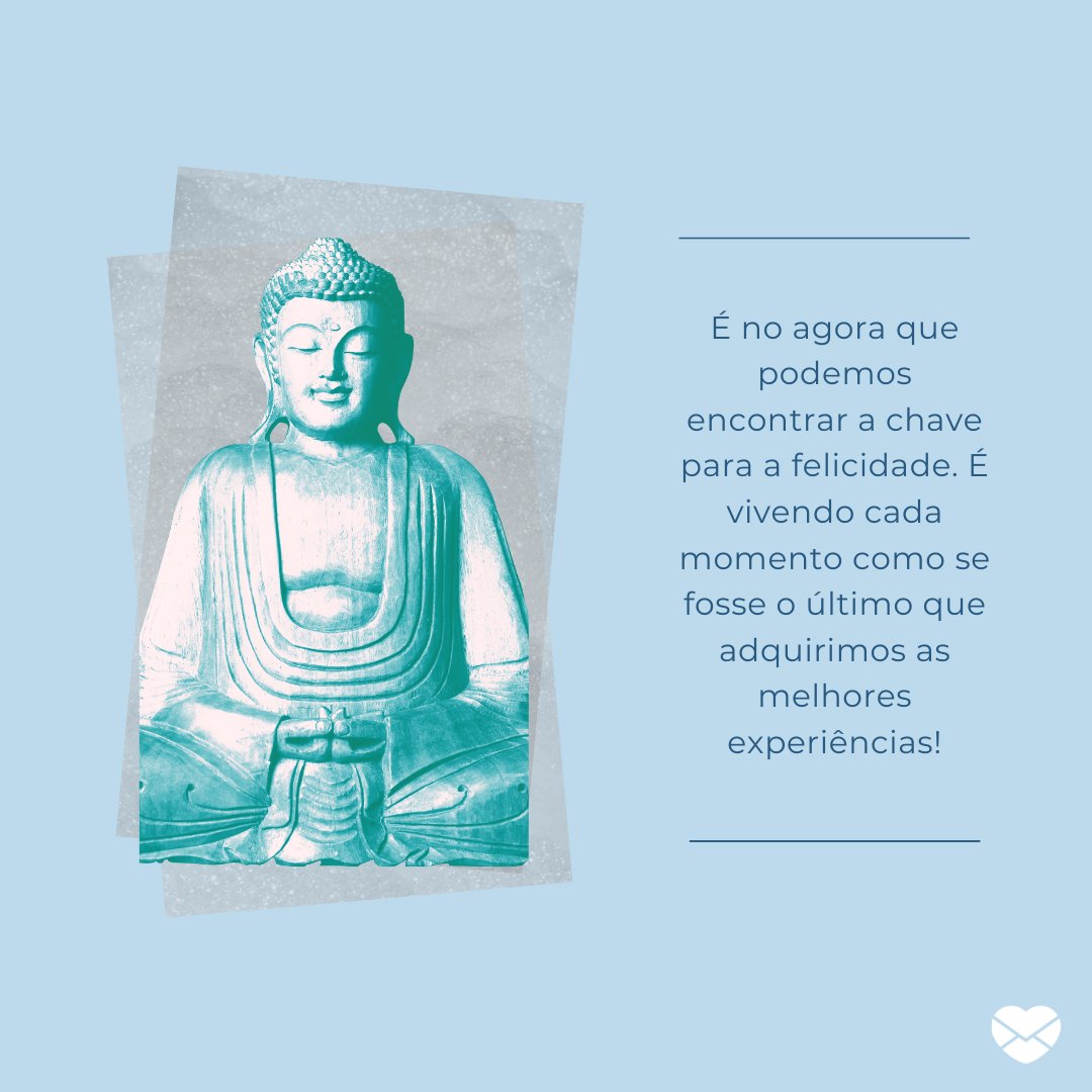 'É no agora que podemos encontrar a chave para a felicidade. É vivendo cada momento como se fosse o último que adquirimos as melhores experiências!' - Frases de filosofia budista.