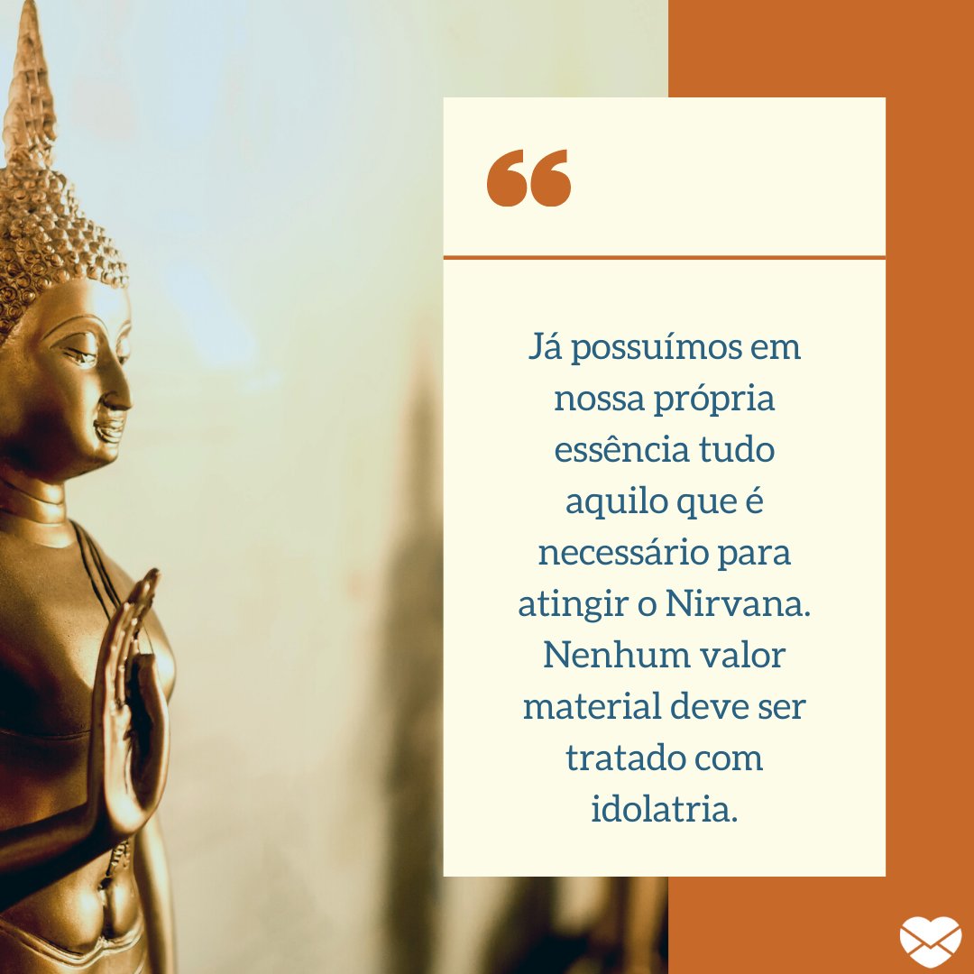 'Já possuímos em nossa própria essência tudo aquilo que é necessário para atingir o Nirvana. Nenhum valor material deve ser tratado com idolatria.' - Frases de filosofia budista.