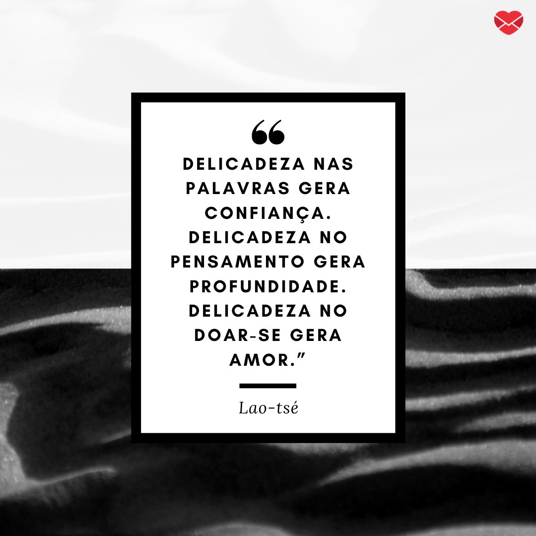 “Delicadeza nas palavras gera confiança. Delicadeza no pensamento gera profundidade. Delicadeza no doar-se gera amor.” - Frases de filosofia chinesa.