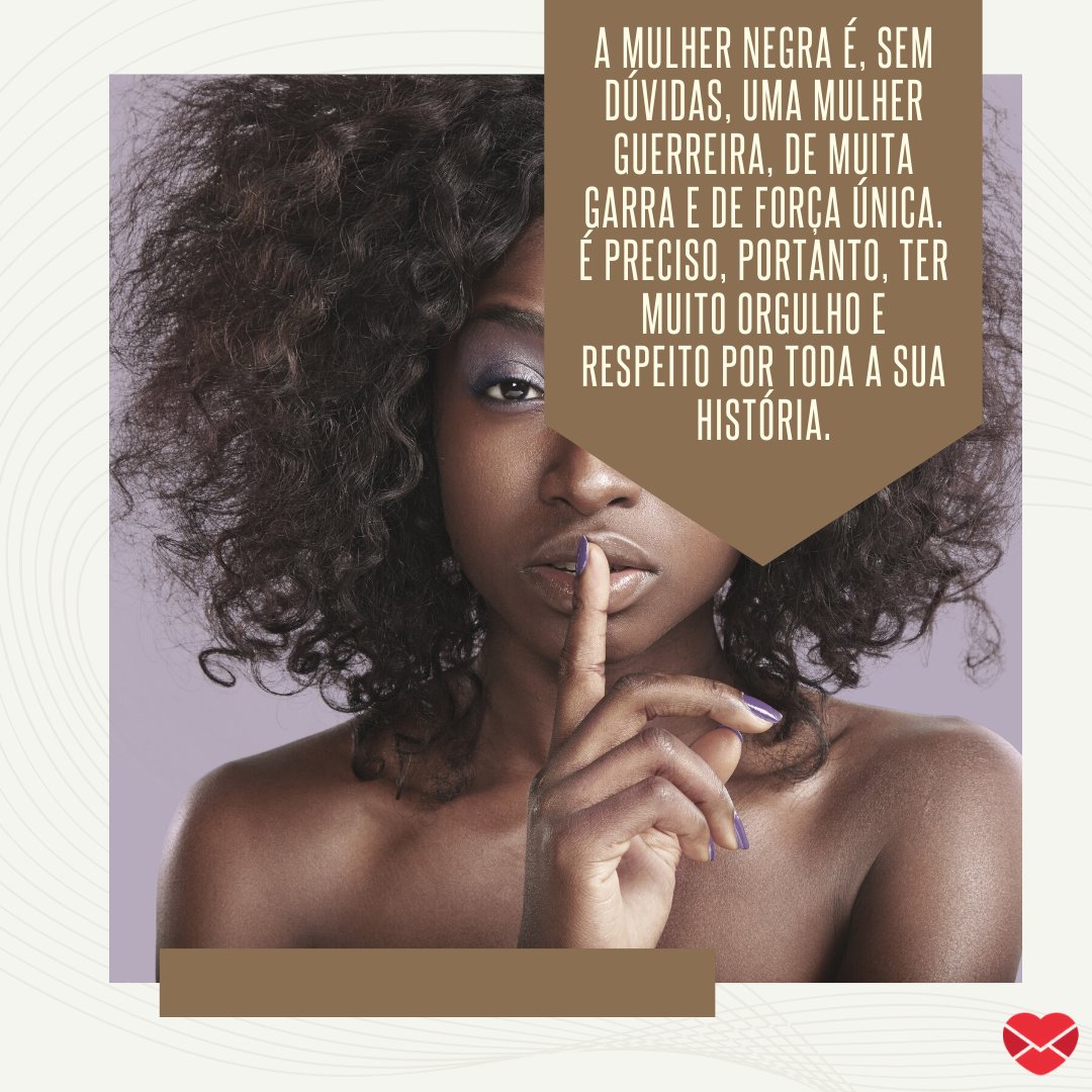 'A mulher negra é, sem dúvidas, uma mulher guerreira, de muita garra e de força única. É preciso, portanto, ter muito orgulho e respeito por toda a sua história.' - Frases sobre o poder das mulheres negras.